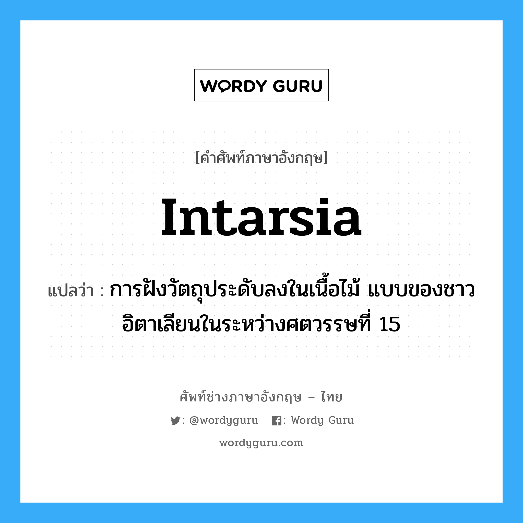 intarsia แปลว่า?, คำศัพท์ช่างภาษาอังกฤษ - ไทย intarsia คำศัพท์ภาษาอังกฤษ intarsia แปลว่า การฝังวัตถุประดับลงในเนื้อไม้ แบบของชาวอิตาเลียนในระหว่างศตวรรษที่ 15