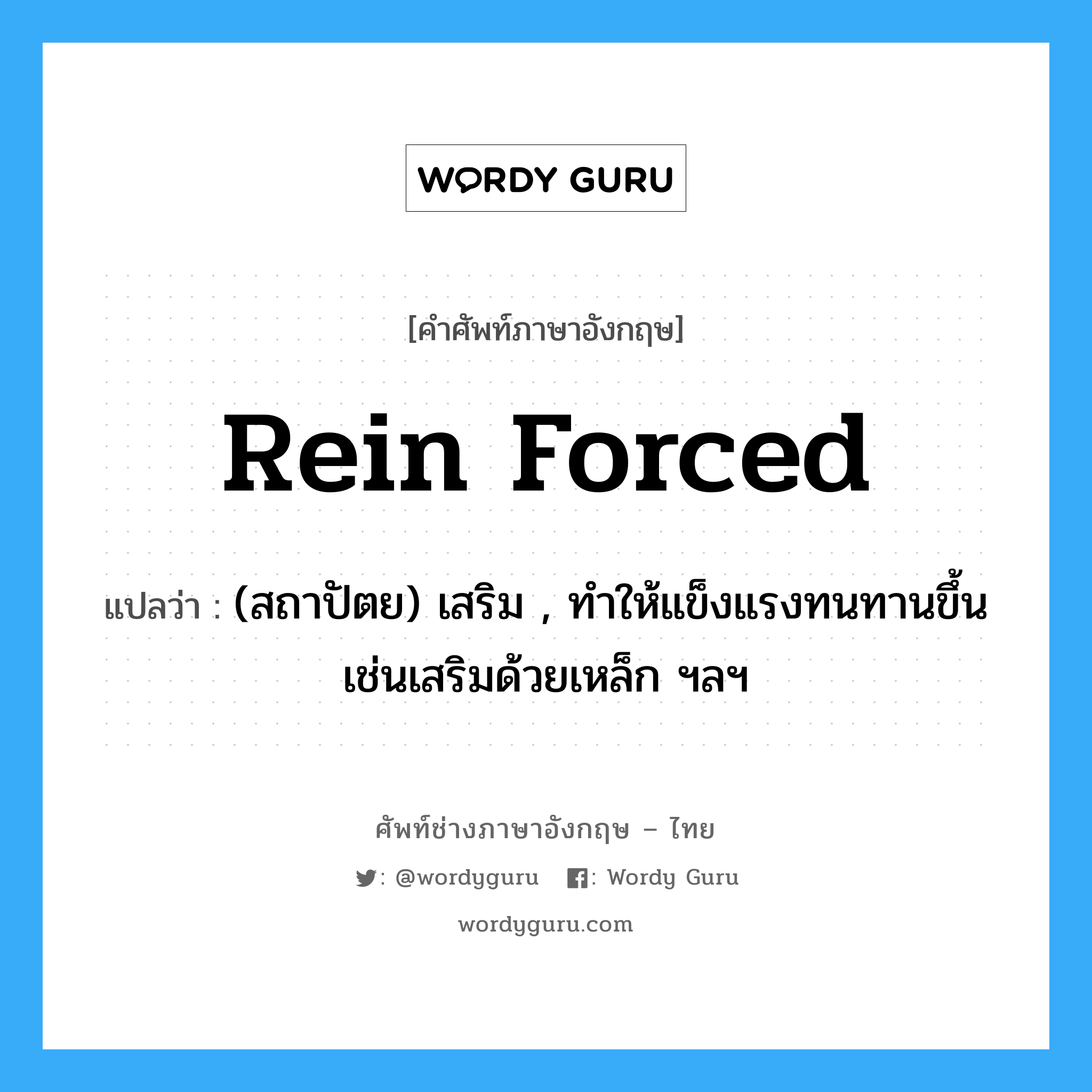 rein forced แปลว่า?, คำศัพท์ช่างภาษาอังกฤษ - ไทย rein forced คำศัพท์ภาษาอังกฤษ rein forced แปลว่า (สถาปัตย) เสริม , ทำให้แข็งแรงทนทานขึ้น เช่นเสริมด้วยเหล็ก ฯลฯ