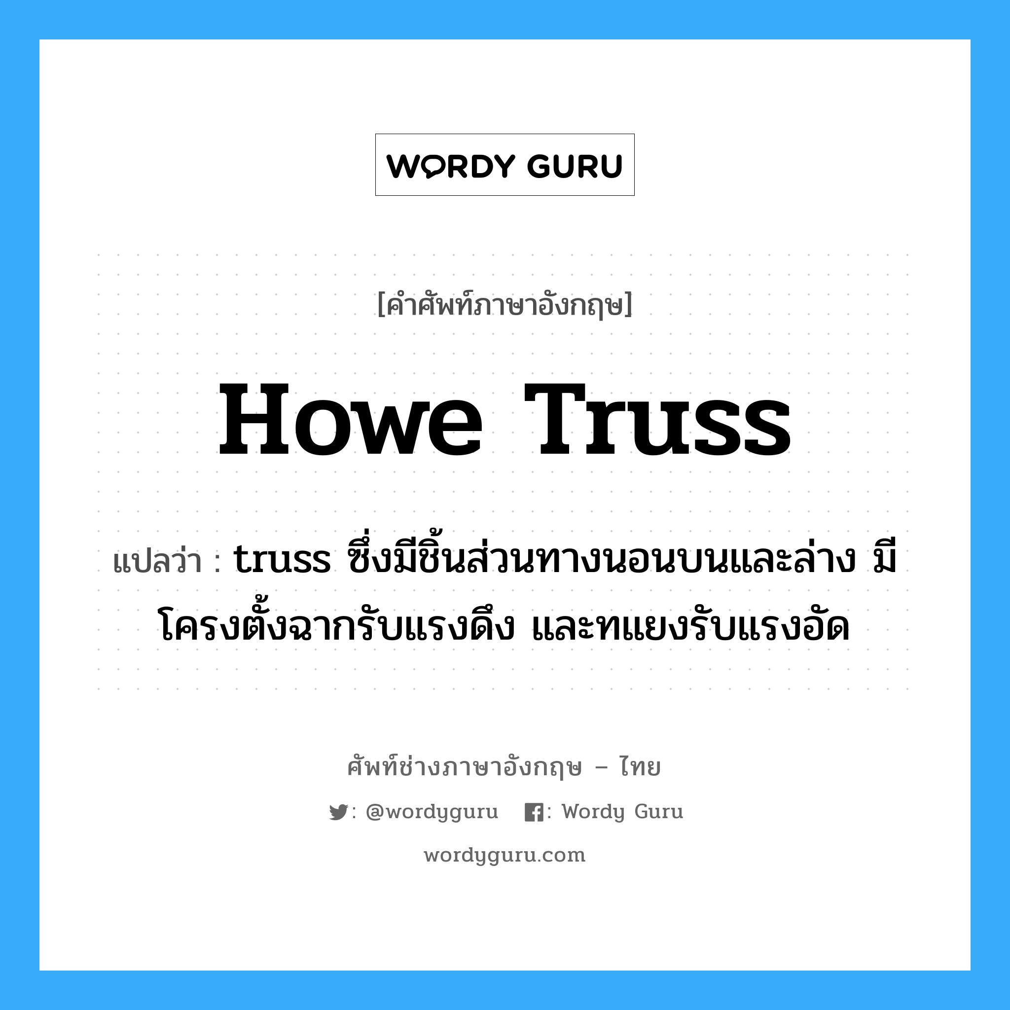 howe truss แปลว่า?, คำศัพท์ช่างภาษาอังกฤษ - ไทย howe truss คำศัพท์ภาษาอังกฤษ howe truss แปลว่า truss ซึ่งมีชิ้นส่วนทางนอนบนและล่าง มีโครงตั้งฉากรับแรงดึง และทแยงรับแรงอัด