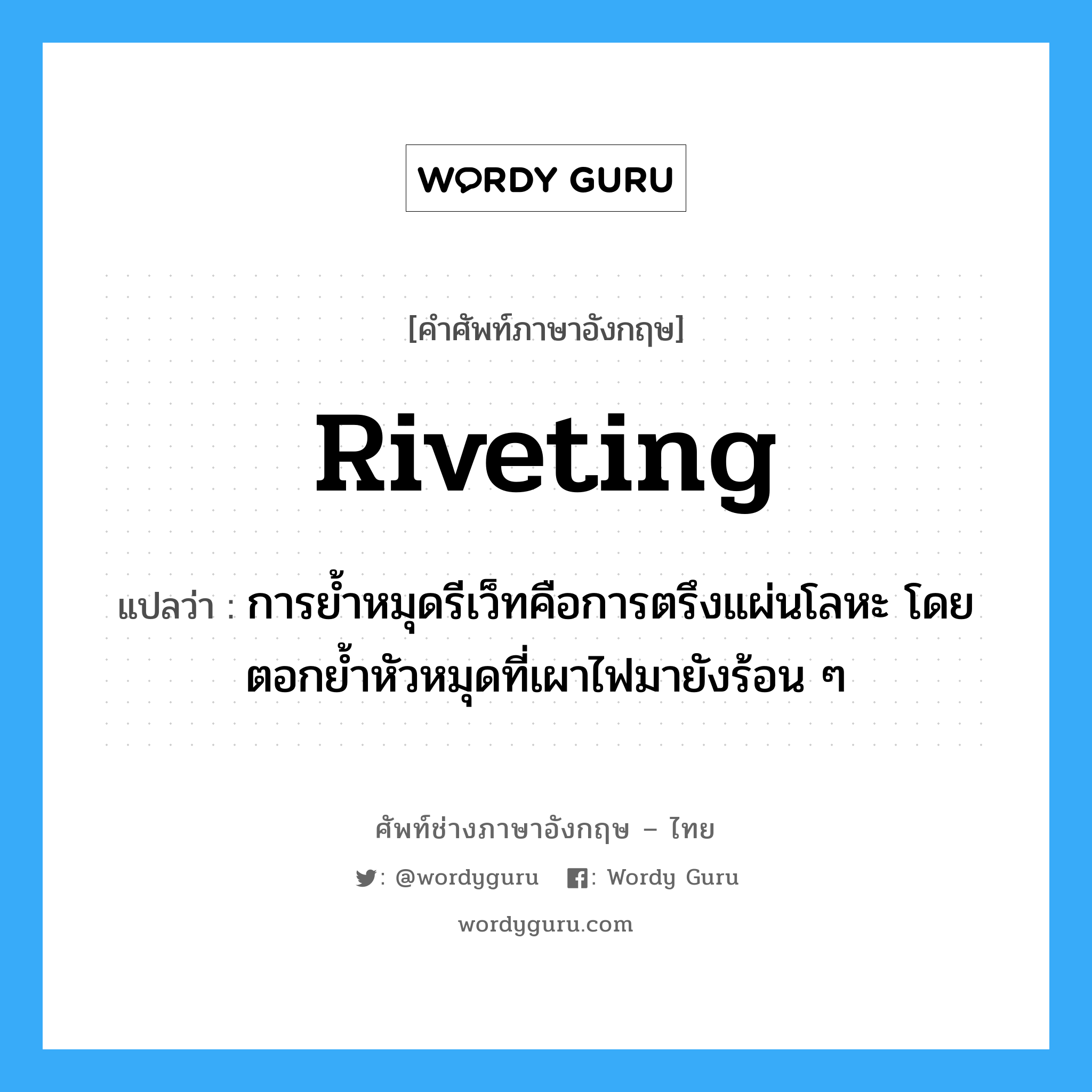 riveting แปลว่า?, คำศัพท์ช่างภาษาอังกฤษ - ไทย riveting คำศัพท์ภาษาอังกฤษ riveting แปลว่า การย้ำหมุดรีเว็ทคือการตรึงแผ่นโลหะ โดยตอกย้ำหัวหมุดที่เผาไฟมายังร้อน ๆ