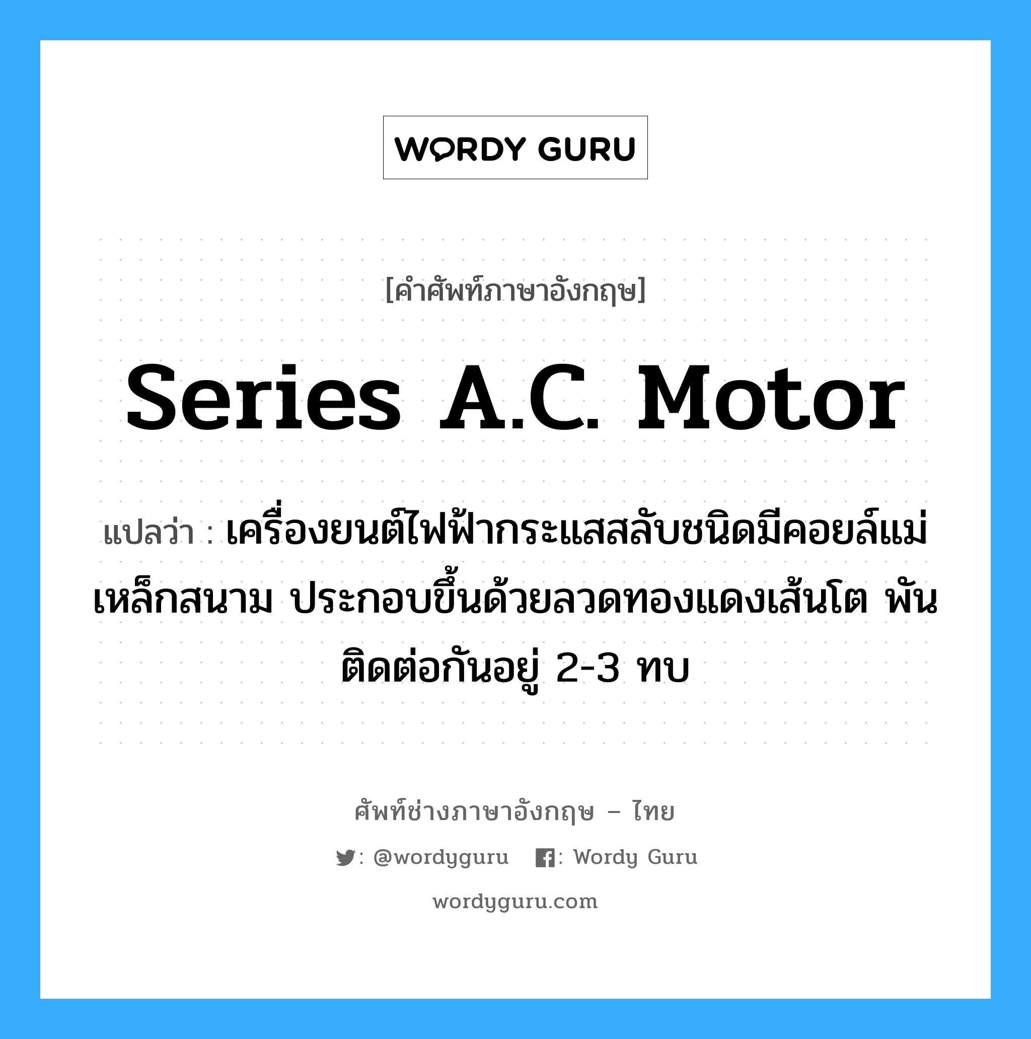 series A.C. motor แปลว่า?, คำศัพท์ช่างภาษาอังกฤษ - ไทย series A.C. motor คำศัพท์ภาษาอังกฤษ series A.C. motor แปลว่า เครื่องยนต์ไฟฟ้ากระแสสลับชนิดมีคอยล์แม่เหล็กสนาม ประกอบขึ้นด้วยลวดทองแดงเส้นโต พันติดต่อกันอยู่ 2-3 ทบ