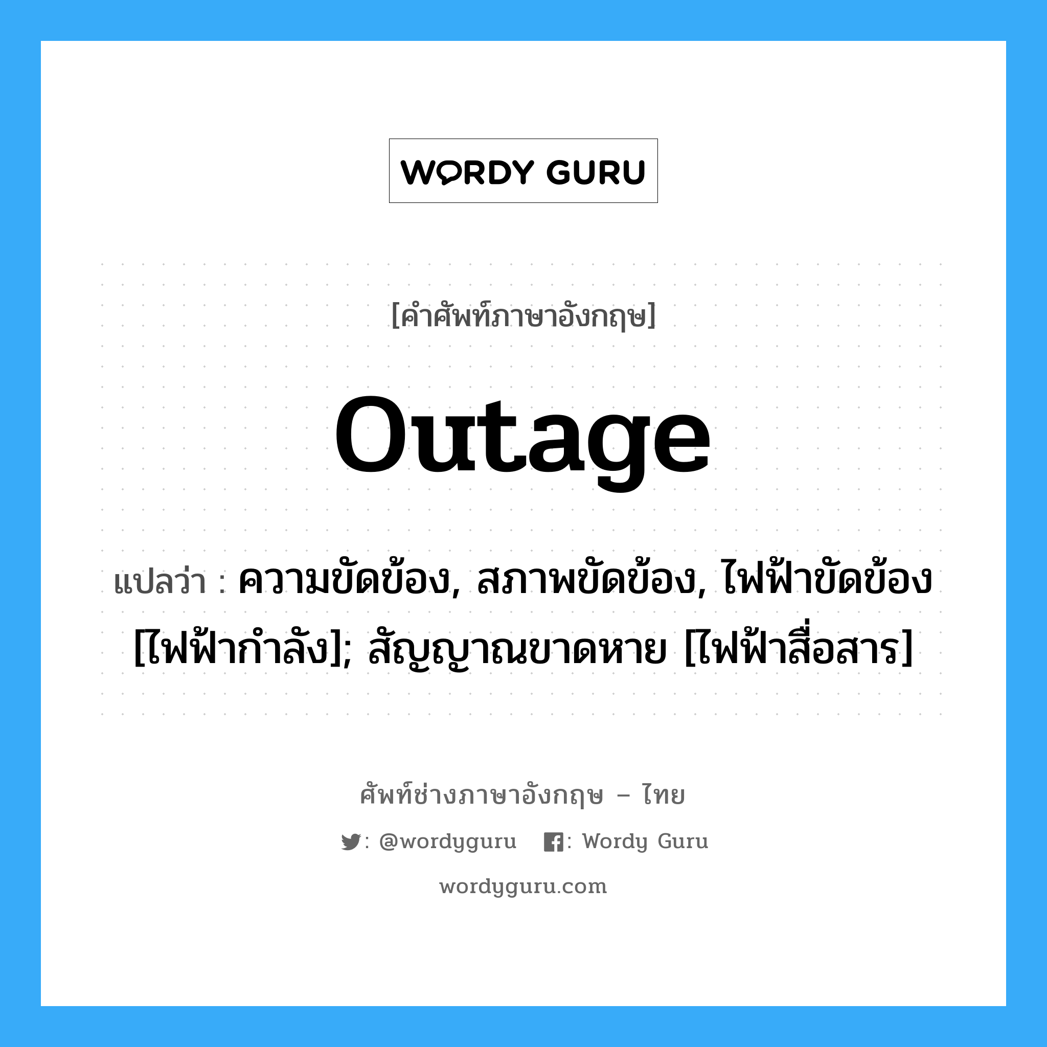 Outage แปลว่า?, คำศัพท์ช่างภาษาอังกฤษ - ไทย Outage คำศัพท์ภาษาอังกฤษ Outage แปลว่า ความขัดข้อง, สภาพขัดข้อง, ไฟฟ้าขัดข้อง [ไฟฟ้ากำลัง]; สัญญาณขาดหาย [ไฟฟ้าสื่อสาร]