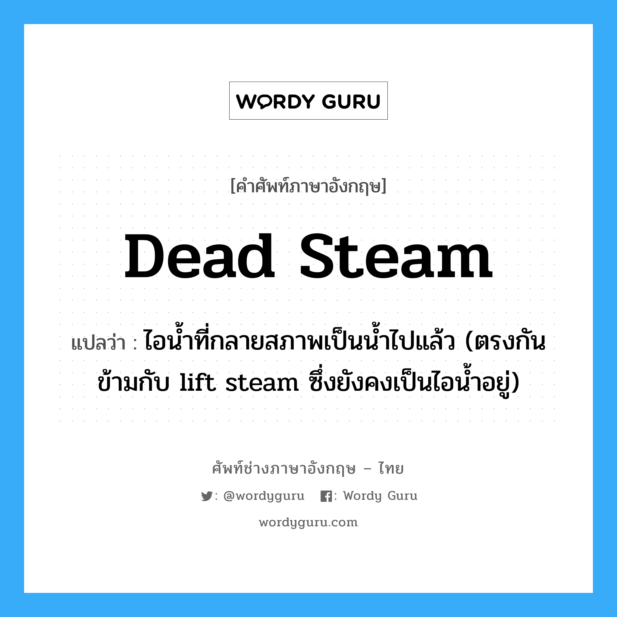 dead steam แปลว่า?, คำศัพท์ช่างภาษาอังกฤษ - ไทย dead steam คำศัพท์ภาษาอังกฤษ dead steam แปลว่า ไอน้ำที่กลายสภาพเป็นน้ำไปแล้ว (ตรงกันข้ามกับ lift steam ซึ่งยังคงเป็นไอน้ำอยู่)