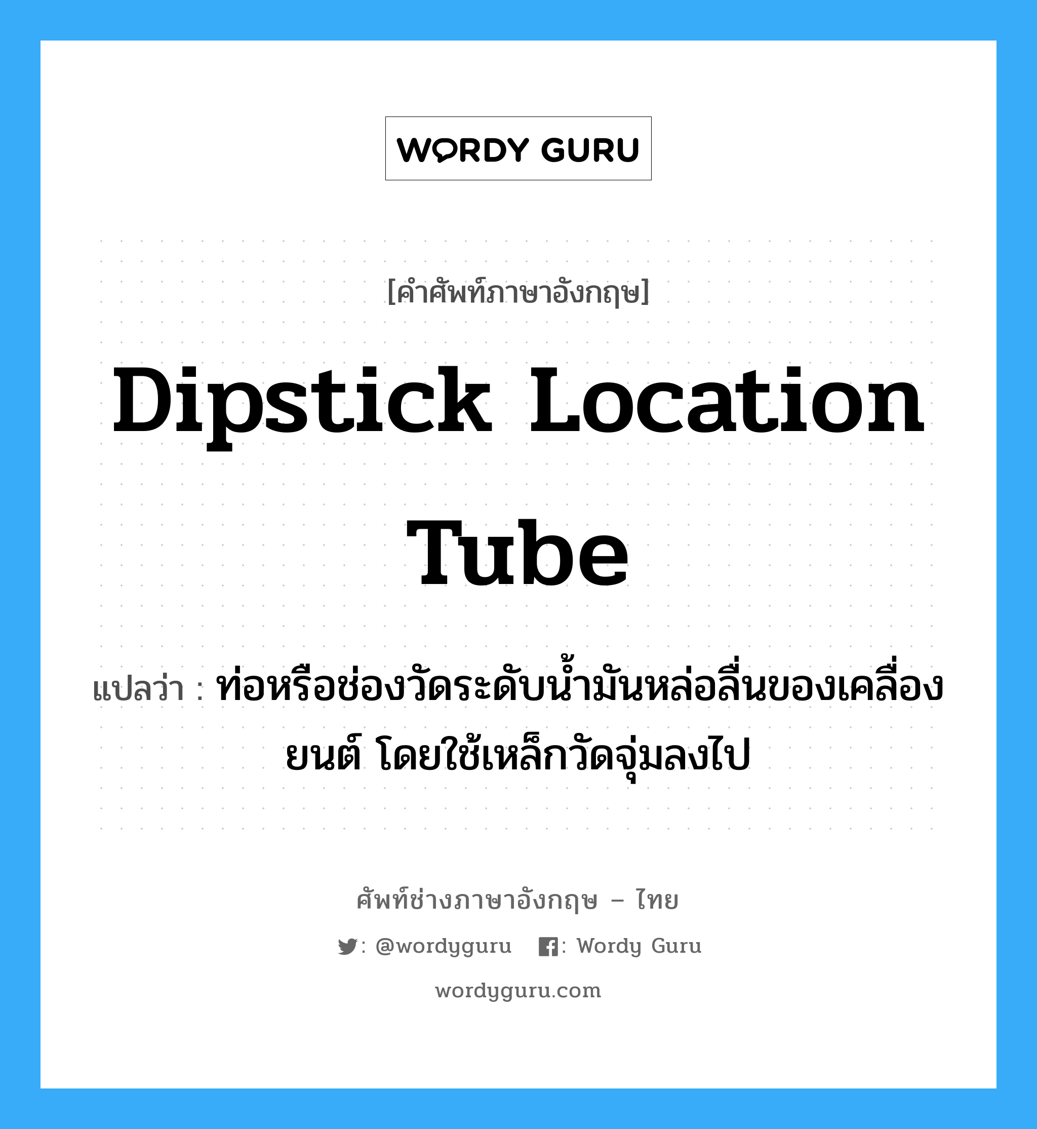 dipstick location tube แปลว่า?, คำศัพท์ช่างภาษาอังกฤษ - ไทย dipstick location tube คำศัพท์ภาษาอังกฤษ dipstick location tube แปลว่า ท่อหรือช่องวัดระดับน้ำมันหล่อลื่นของเคลื่องยนต์ โดยใช้เหล็กวัดจุ่มลงไป