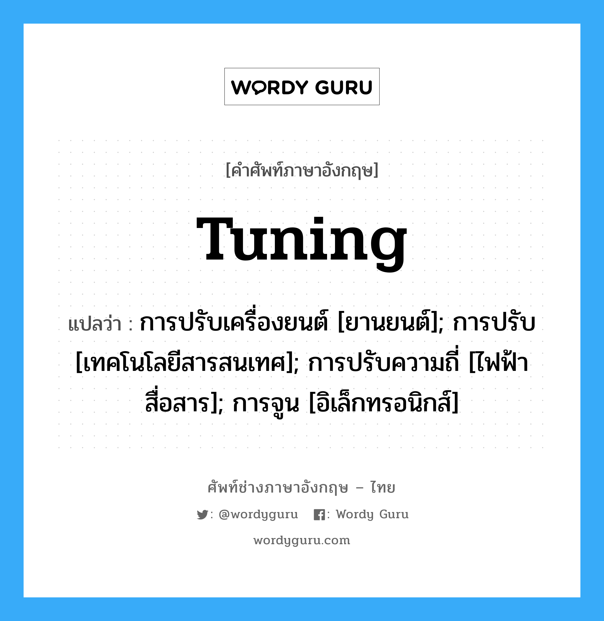 tuning แปลว่า?, คำศัพท์ช่างภาษาอังกฤษ - ไทย tuning คำศัพท์ภาษาอังกฤษ tuning แปลว่า การปรับเครื่องยนต์ [ยานยนต์]; การปรับ [เทคโนโลยีสารสนเทศ]; การปรับความถี่ [ไฟฟ้าสื่อสาร]; การจูน [อิเล็กทรอนิกส์]