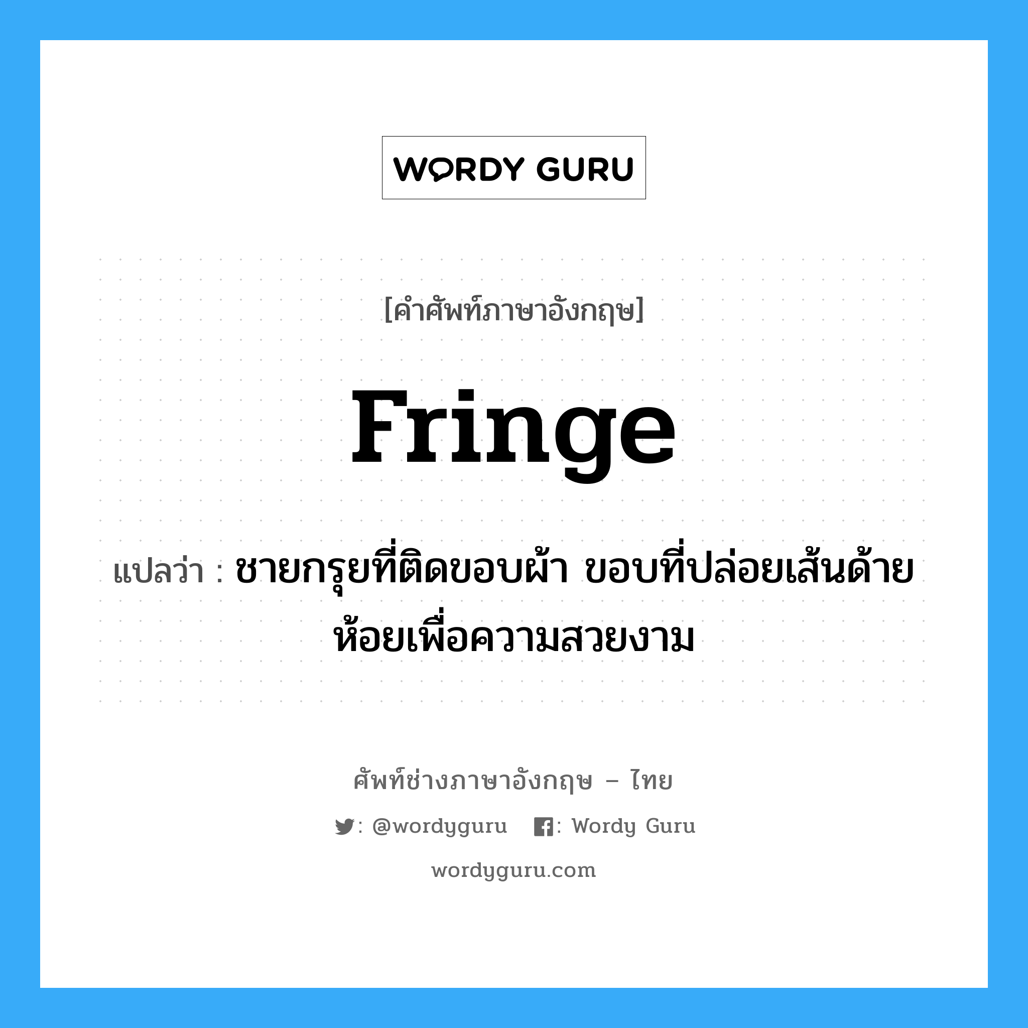 fringe แปลว่า?, คำศัพท์ช่างภาษาอังกฤษ - ไทย fringe คำศัพท์ภาษาอังกฤษ fringe แปลว่า ชายกรุยที่ติดขอบผ้า ขอบที่ปล่อยเส้นด้ายห้อยเพื่อความสวยงาม