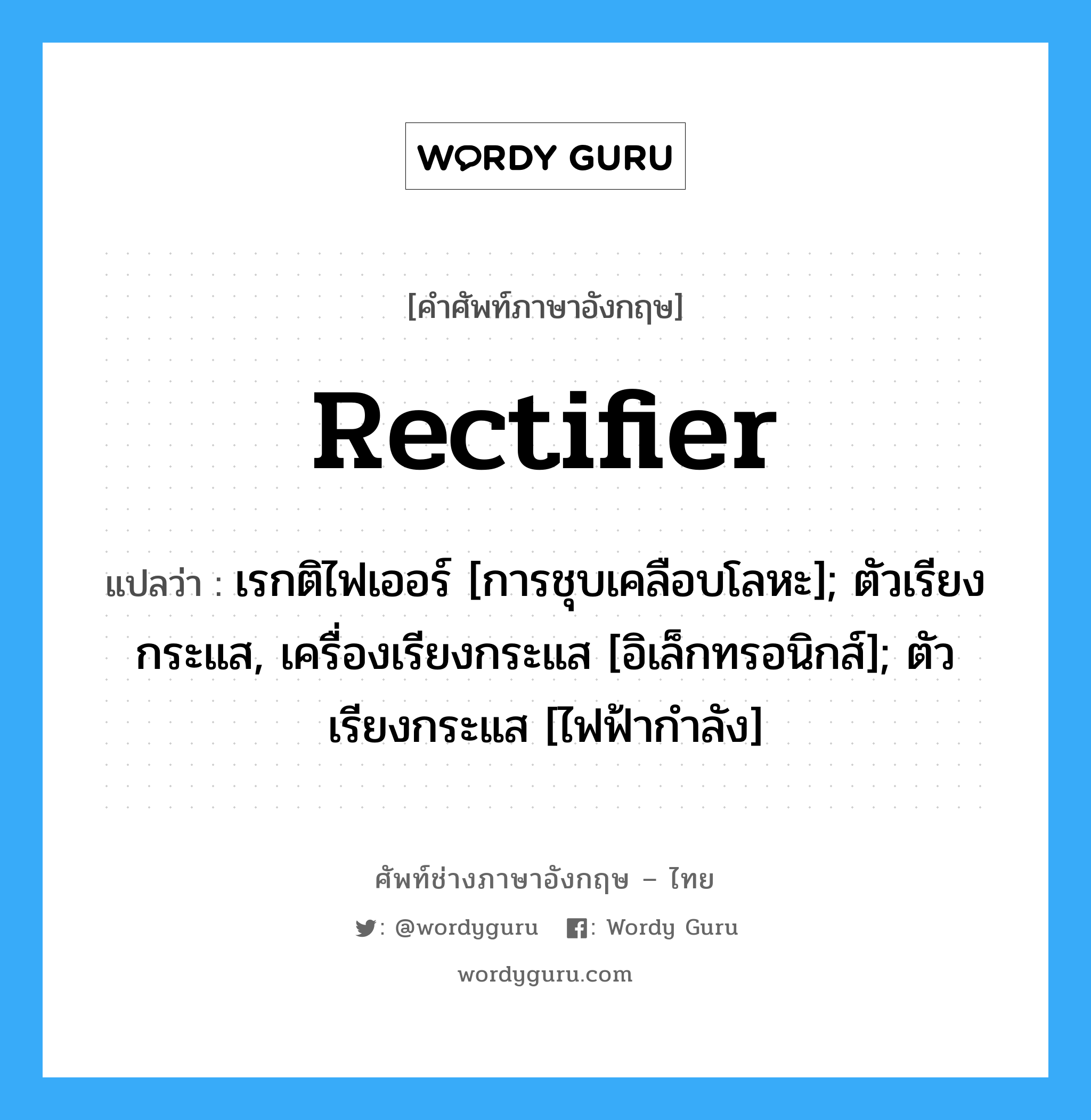 Rectifier แปลว่า?, คำศัพท์ช่างภาษาอังกฤษ - ไทย Rectifier คำศัพท์ภาษาอังกฤษ Rectifier แปลว่า เรกติไฟเออร์ [การชุบเคลือบโลหะ]; ตัวเรียงกระแส, เครื่องเรียงกระแส [อิเล็กทรอนิกส์]; ตัวเรียงกระแส [ไฟฟ้ากำลัง]