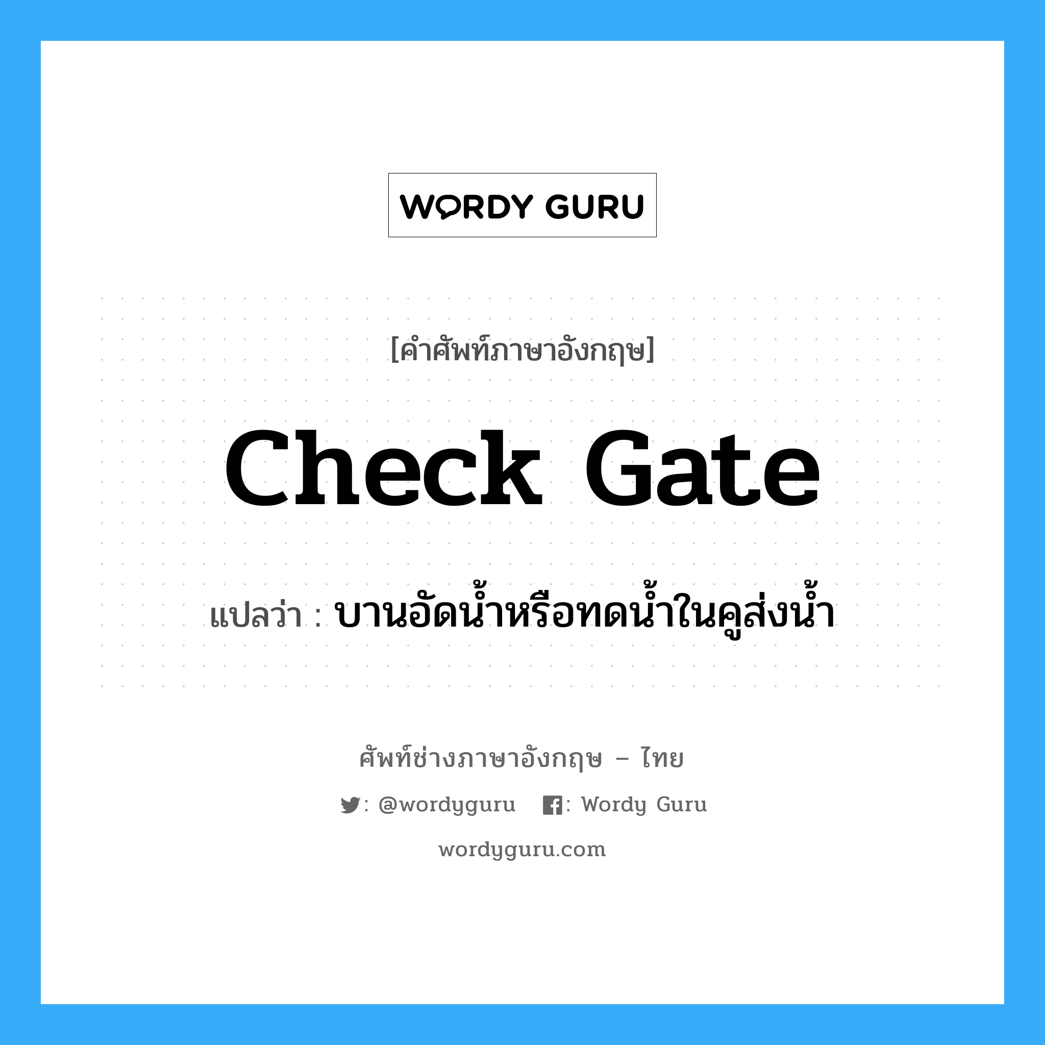 check gate แปลว่า?, คำศัพท์ช่างภาษาอังกฤษ - ไทย check gate คำศัพท์ภาษาอังกฤษ check gate แปลว่า บานอัดน้ำหรือทดน้ำในคูส่งน้ำ