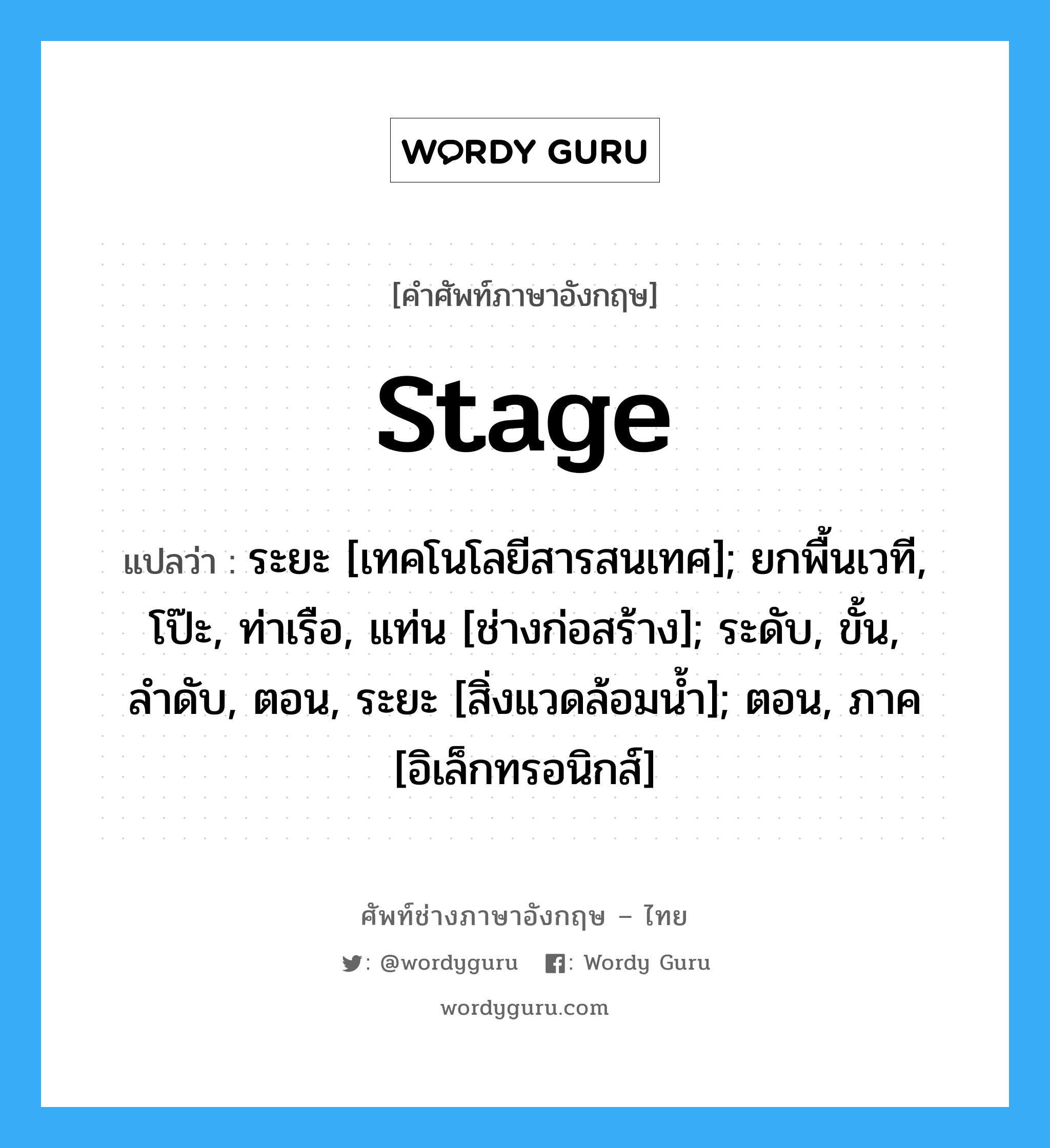 stage แปลว่า?, คำศัพท์ช่างภาษาอังกฤษ - ไทย stage คำศัพท์ภาษาอังกฤษ stage แปลว่า ระยะ [เทคโนโลยีสารสนเทศ]; ยกพื้นเวที, โป๊ะ, ท่าเรือ, แท่น [ช่างก่อสร้าง]; ระดับ, ขั้น, ลำดับ, ตอน, ระยะ [สิ่งแวดล้อมน้ำ]; ตอน, ภาค [อิเล็กทรอนิกส์]