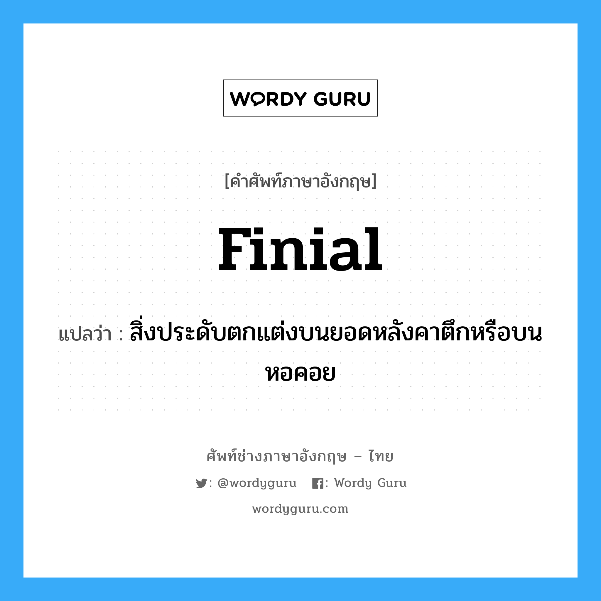 finial แปลว่า?, คำศัพท์ช่างภาษาอังกฤษ - ไทย finial คำศัพท์ภาษาอังกฤษ finial แปลว่า สิ่งประดับตกแต่งบนยอดหลังคาตึกหรือบนหอคอย