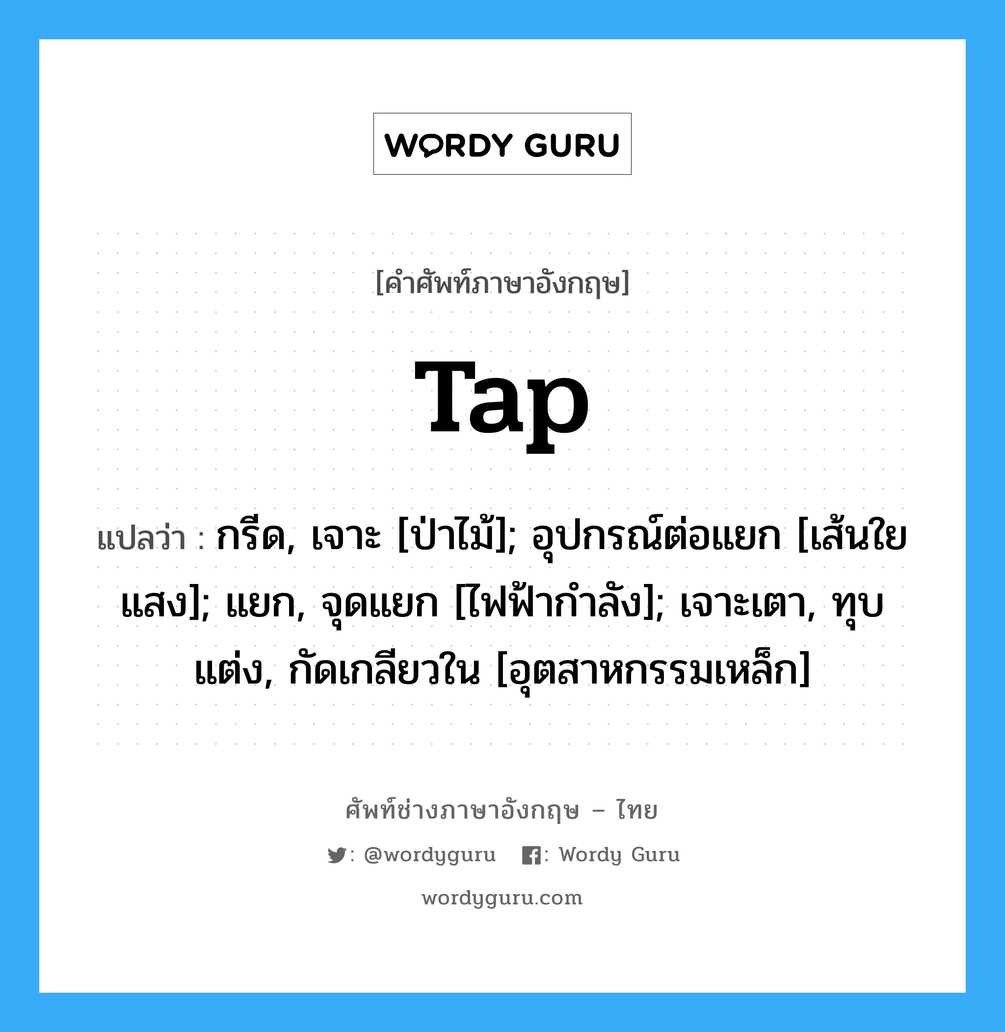 tap แปลว่า?, คำศัพท์ช่างภาษาอังกฤษ - ไทย tap คำศัพท์ภาษาอังกฤษ tap แปลว่า กรีด, เจาะ [ป่าไม้]; อุปกรณ์ต่อแยก [เส้นใยแสง]; แยก, จุดแยก [ไฟฟ้ากำลัง]; เจาะเตา, ทุบแต่ง, กัดเกลียวใน [อุตสาหกรรมเหล็ก]