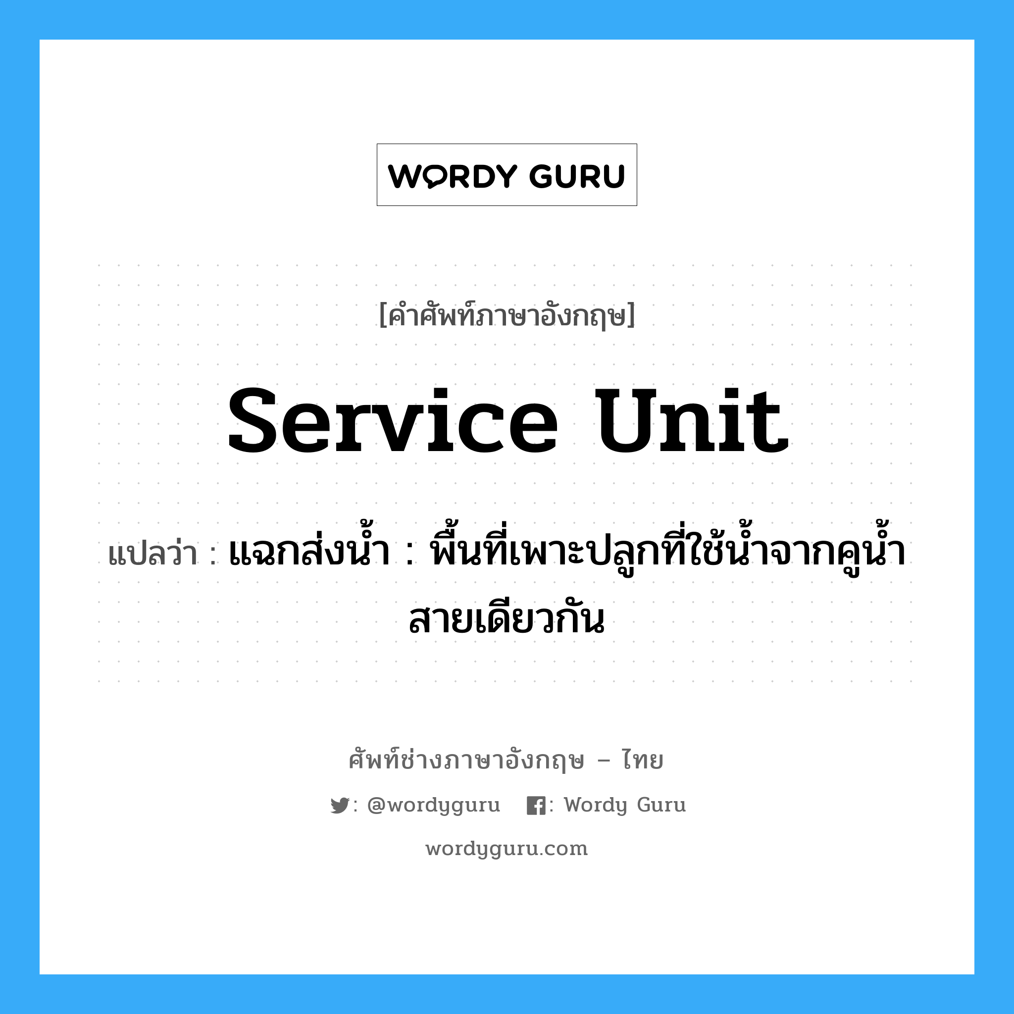 service unit แปลว่า?, คำศัพท์ช่างภาษาอังกฤษ - ไทย service unit คำศัพท์ภาษาอังกฤษ service unit แปลว่า แฉกส่งน้ำ : พื้นที่เพาะปลูกที่ใช้น้ำจากคูน้ำสายเดียวกัน