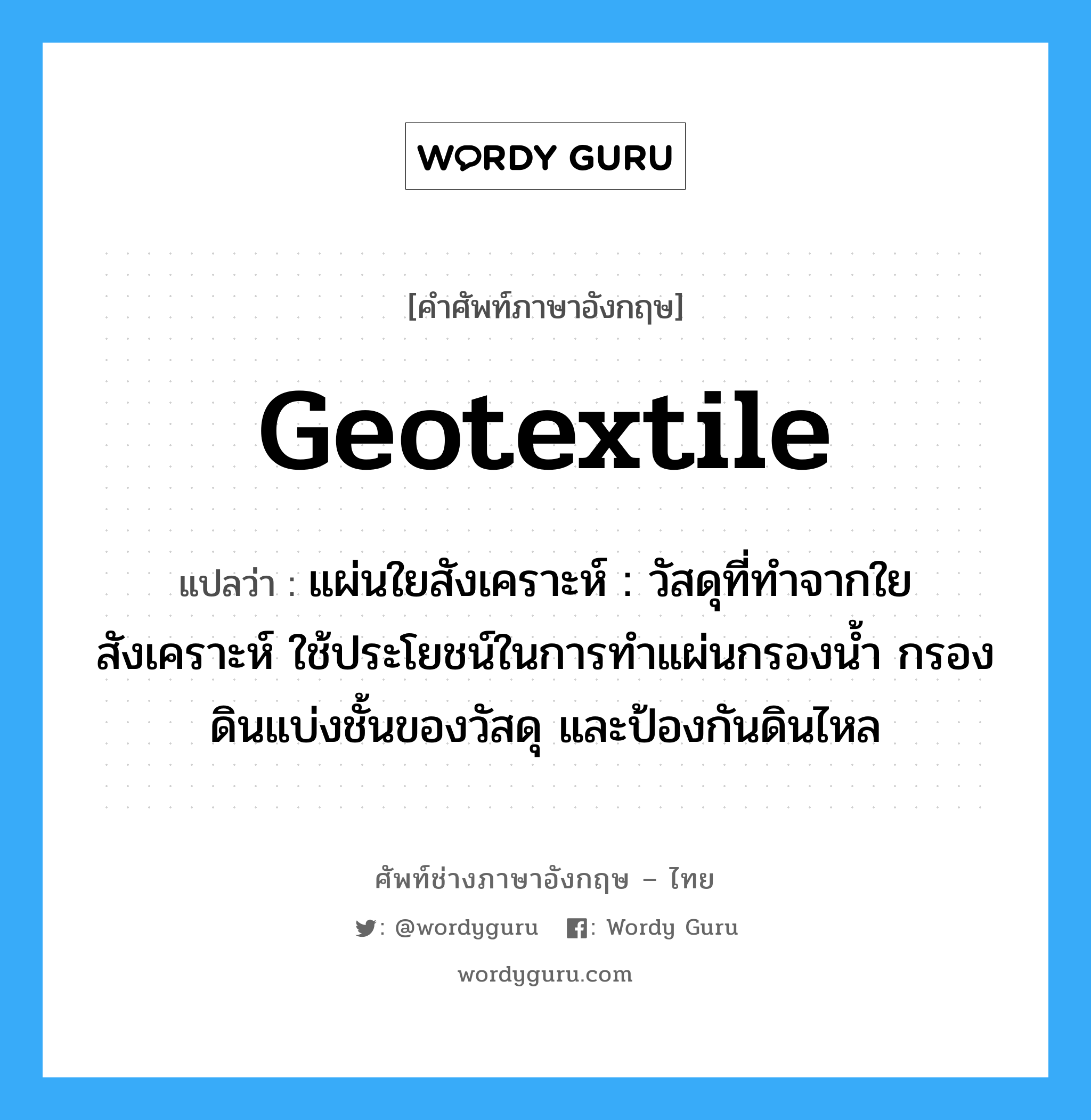 geotextile แปลว่า?, คำศัพท์ช่างภาษาอังกฤษ - ไทย geotextile คำศัพท์ภาษาอังกฤษ geotextile แปลว่า แผ่นใยสังเคราะห์ : วัสดุที่ทำจากใยสังเคราะห์ ใช้ประโยชน์ในการทำแผ่นกรองน้ำ กรองดินแบ่งชั้นของวัสดุ และป้องกันดินไหล