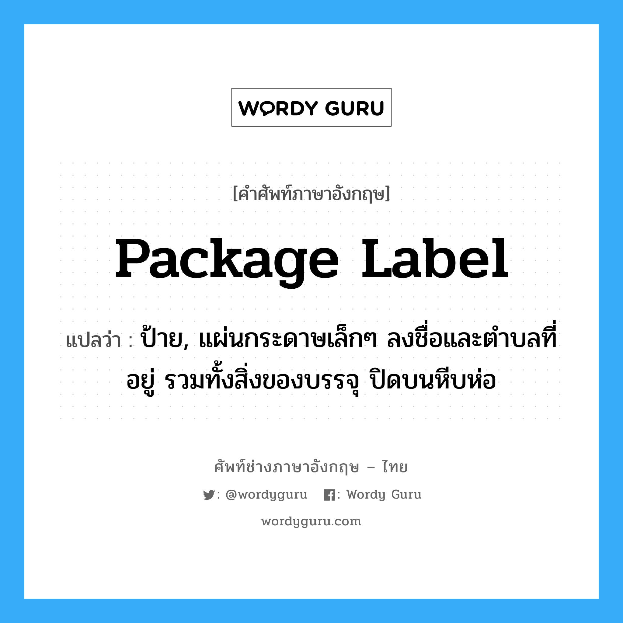 package label แปลว่า?, คำศัพท์ช่างภาษาอังกฤษ - ไทย package label คำศัพท์ภาษาอังกฤษ package label แปลว่า ป้าย, แผ่นกระดาษเล็กๆ ลงชื่อและตำบลที่อยู่ รวมทั้งสิ่งของบรรจุ ปิดบนหีบห่อ