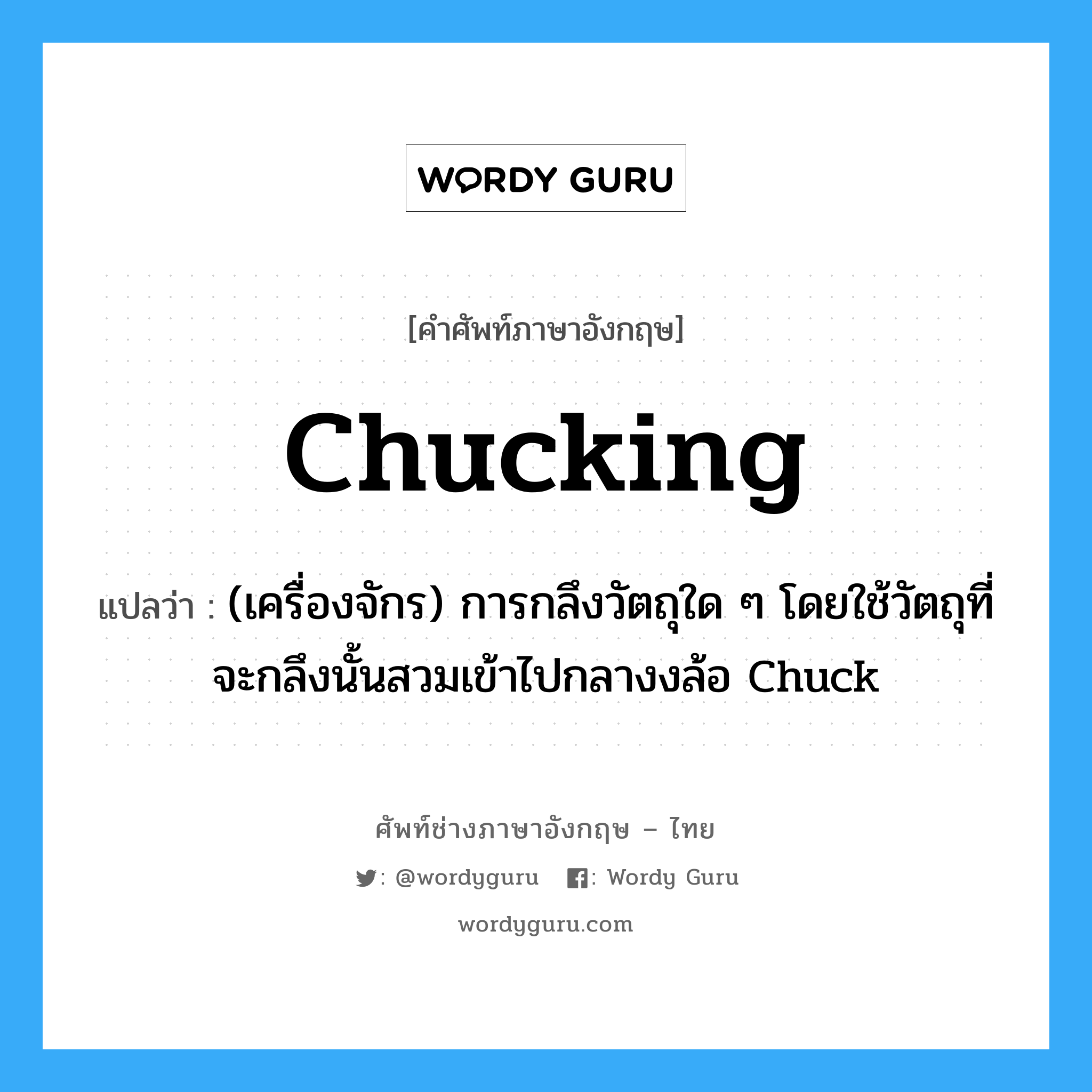 chucking แปลว่า?, คำศัพท์ช่างภาษาอังกฤษ - ไทย chucking คำศัพท์ภาษาอังกฤษ chucking แปลว่า (เครื่องจักร) การกลึงวัตถุใด ๆ โดยใช้วัตถุที่จะกลึงนั้นสวมเข้าไปกลางงล้อ Chuck