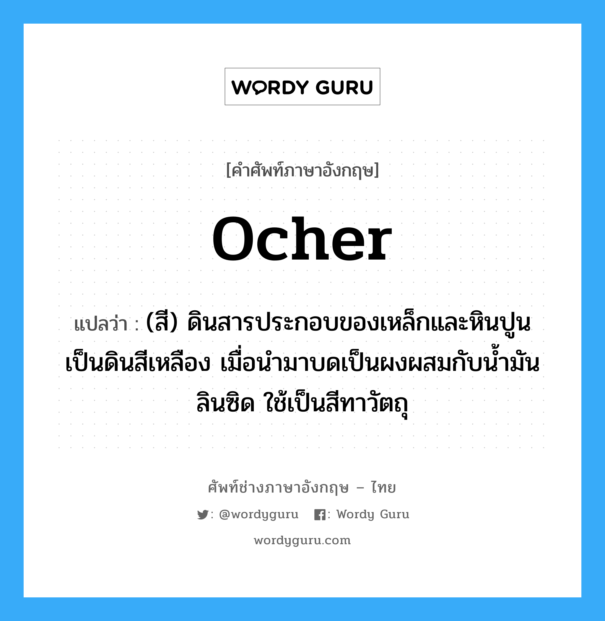 ocher แปลว่า?, คำศัพท์ช่างภาษาอังกฤษ - ไทย ocher คำศัพท์ภาษาอังกฤษ ocher แปลว่า (สี) ดินสารประกอบของเหล็กและหินปูน เป็นดินสีเหลือง เมื่อนำมาบดเป็นผงผสมกับน้ำมันลินซิด ใช้เป็นสีทาวัตถุ