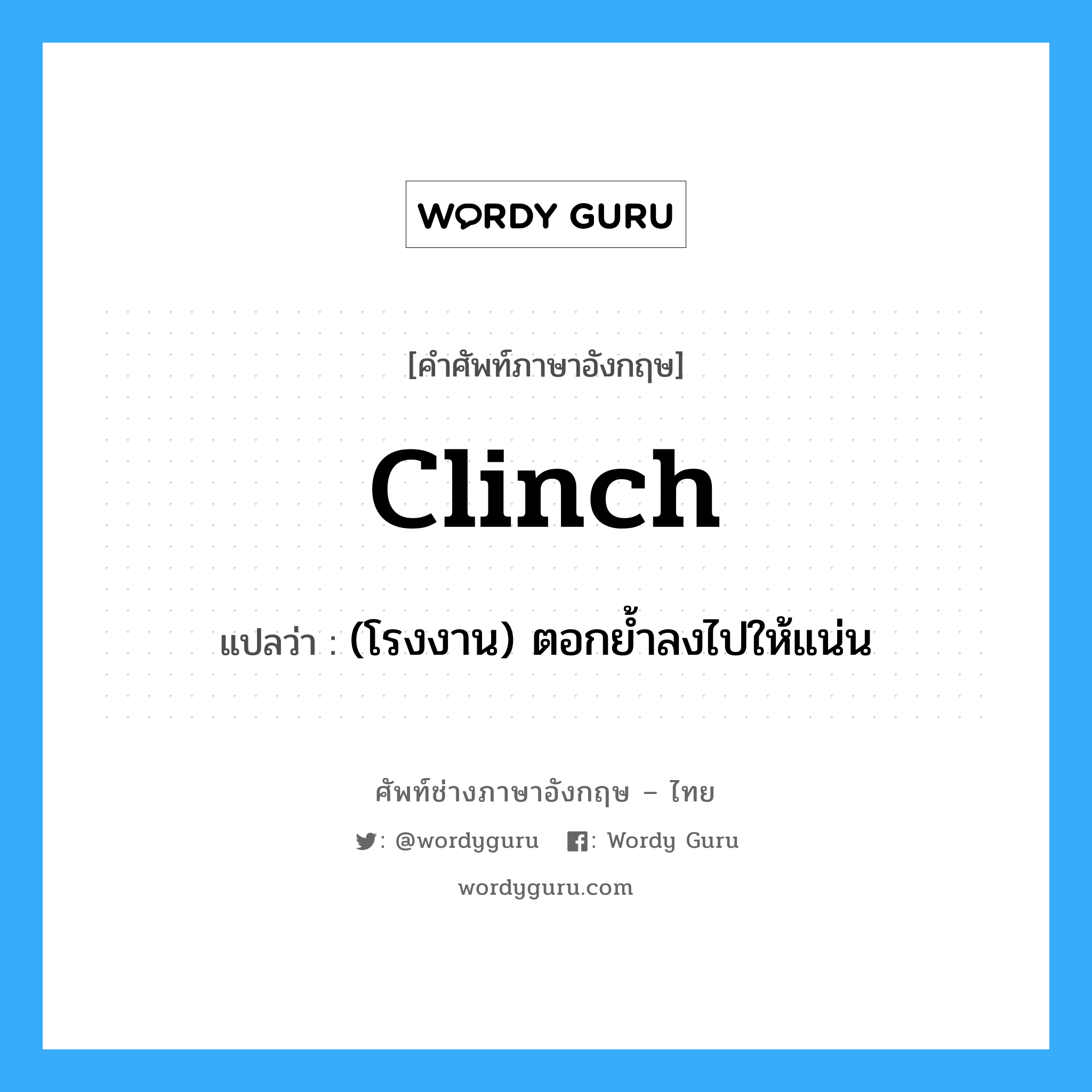 clinch แปลว่า?, คำศัพท์ช่างภาษาอังกฤษ - ไทย clinch คำศัพท์ภาษาอังกฤษ clinch แปลว่า (โรงงาน) ตอกย้ำลงไปให้แน่น