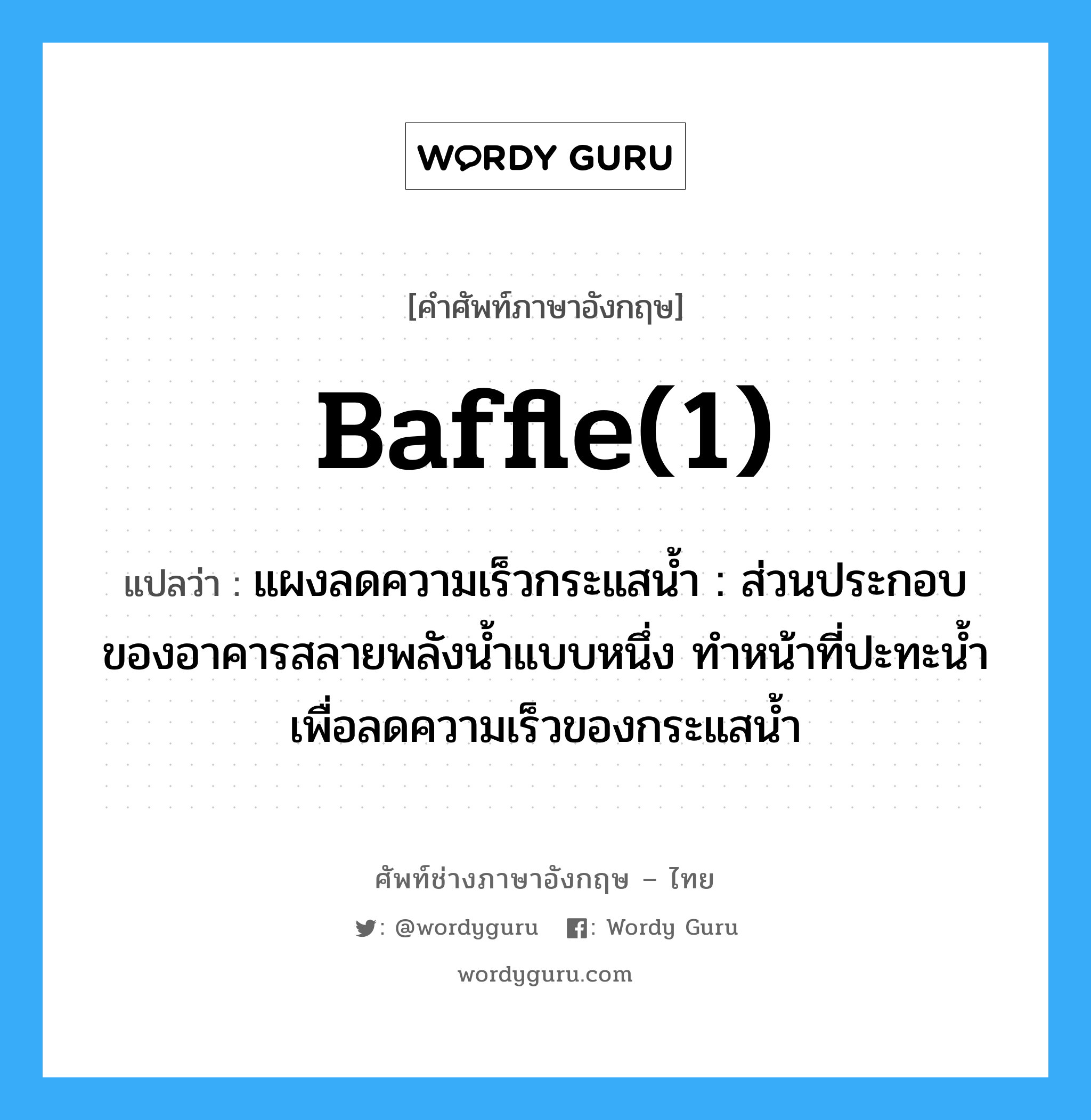 baffle(1) แปลว่า?, คำศัพท์ช่างภาษาอังกฤษ - ไทย baffle(1) คำศัพท์ภาษาอังกฤษ baffle(1) แปลว่า แผงลดความเร็วกระแสน้ำ : ส่วนประกอบของอาคารสลายพลังน้ำแบบหนึ่ง ทำหน้าที่ปะทะน้ำ เพื่อลดความเร็วของกระแสน้ำ