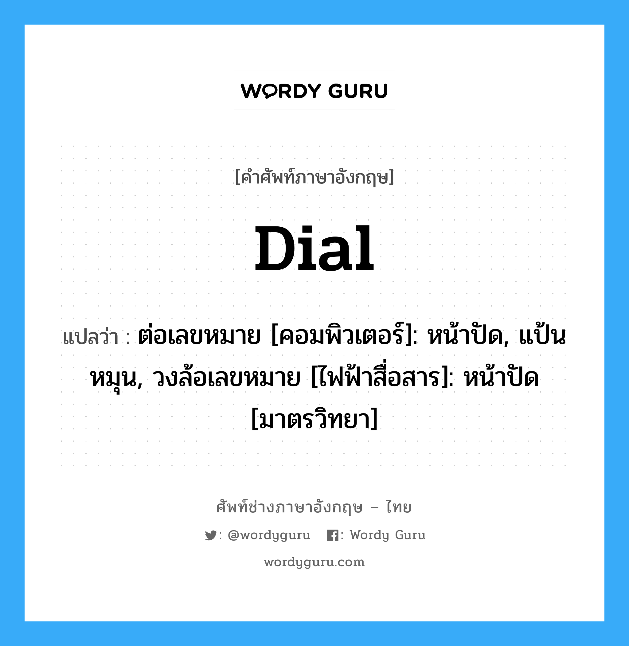 dial แปลว่า?, คำศัพท์ช่างภาษาอังกฤษ - ไทย dial คำศัพท์ภาษาอังกฤษ dial แปลว่า ต่อเลขหมาย [คอมพิวเตอร์]: หน้าปัด, แป้นหมุน, วงล้อเลขหมาย [ไฟฟ้าสื่อสาร]: หน้าปัด [มาตรวิทยา]