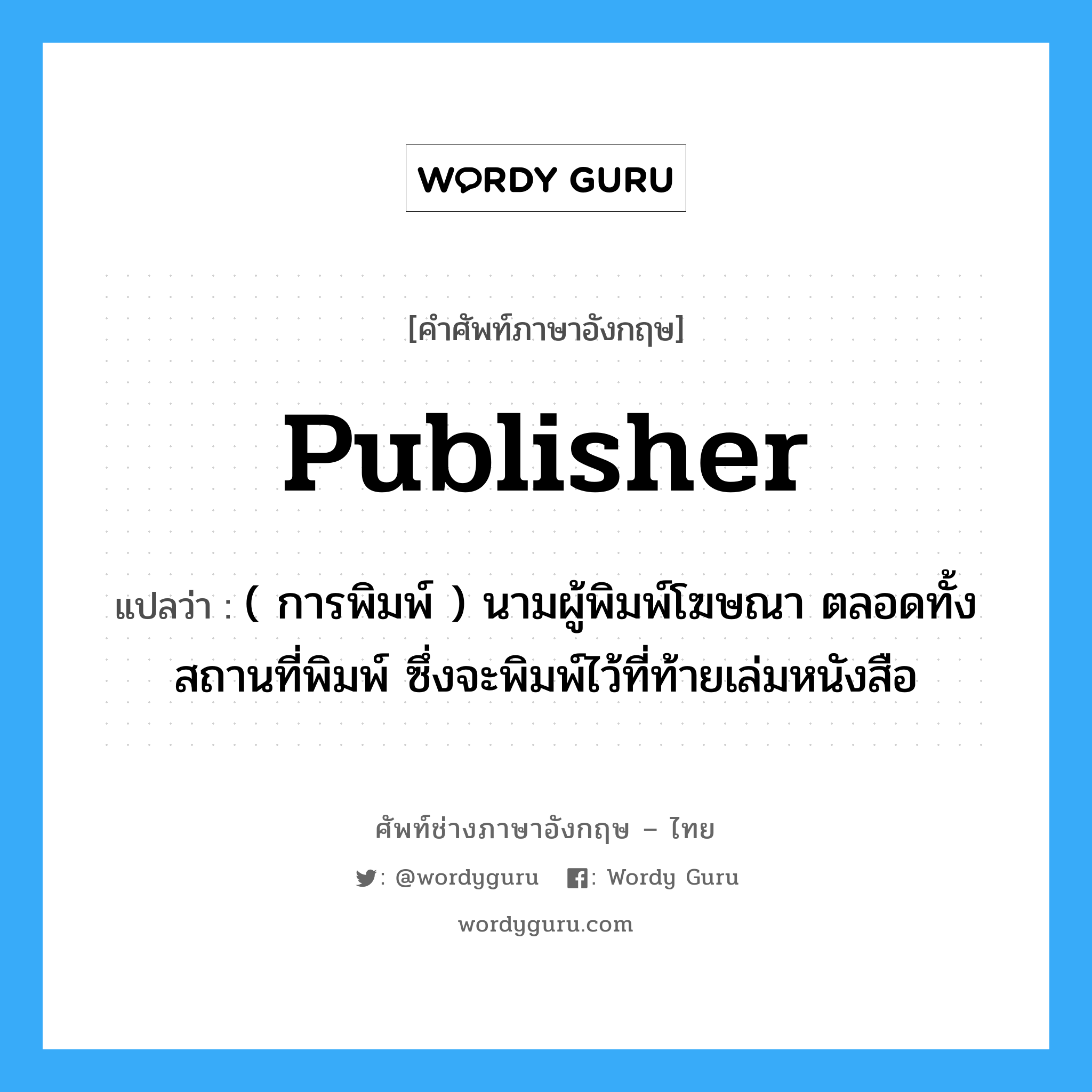 publisher แปลว่า?, คำศัพท์ช่างภาษาอังกฤษ - ไทย publisher คำศัพท์ภาษาอังกฤษ publisher แปลว่า ( การพิมพ์ ) นามผู้พิมพ์โฆษณา ตลอดทั้งสถานที่พิมพ์ ซึ่งจะพิมพ์ไว้ที่ท้ายเล่มหนังสือ