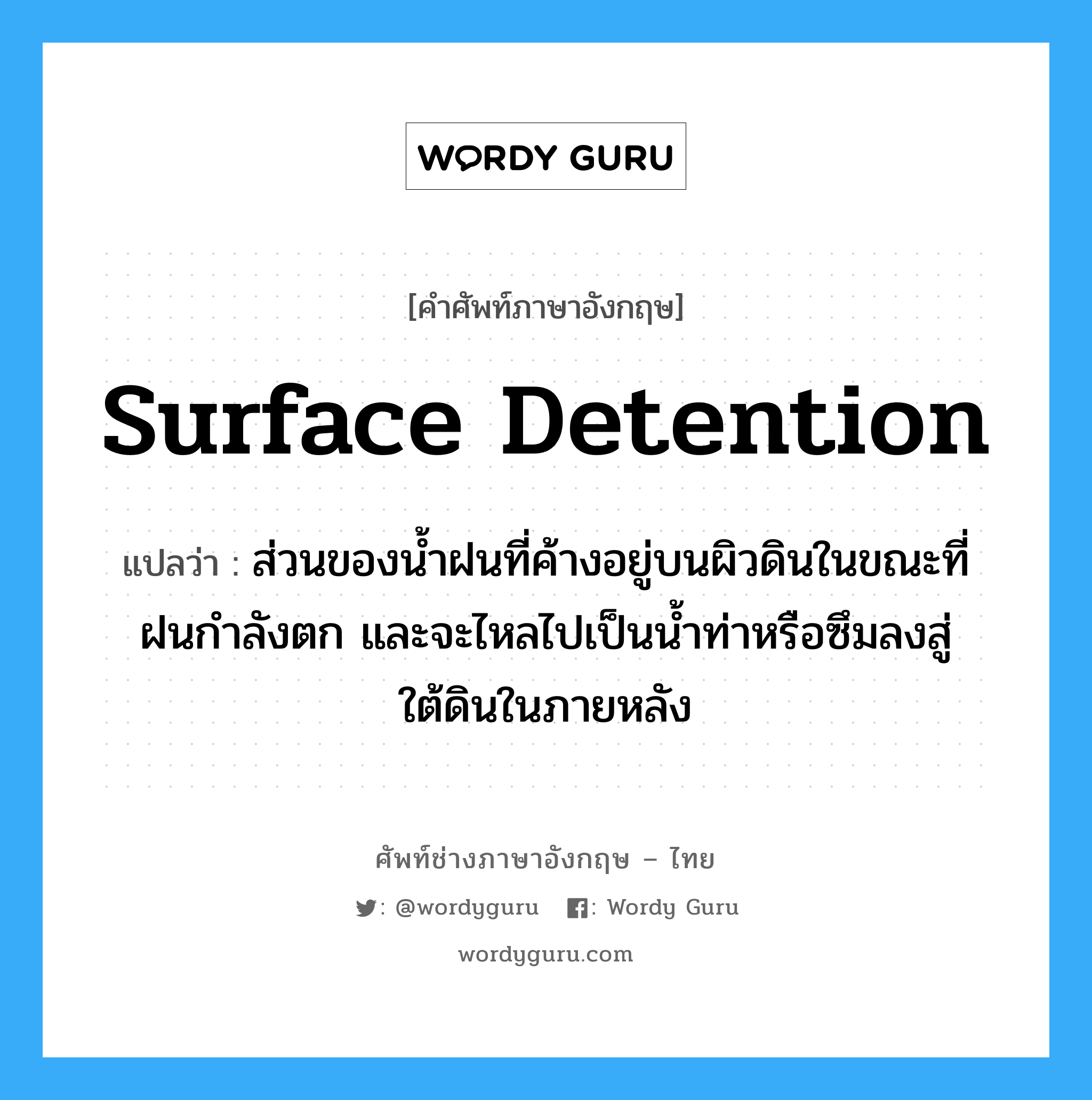 surface detention แปลว่า?, คำศัพท์ช่างภาษาอังกฤษ - ไทย surface detention คำศัพท์ภาษาอังกฤษ surface detention แปลว่า ส่วนของน้ำฝนที่ค้างอยู่บนผิวดินในขณะที่ฝนกำลังตก และจะไหลไปเป็นน้ำท่าหรือซึมลงสู่ใต้ดินในภายหลัง