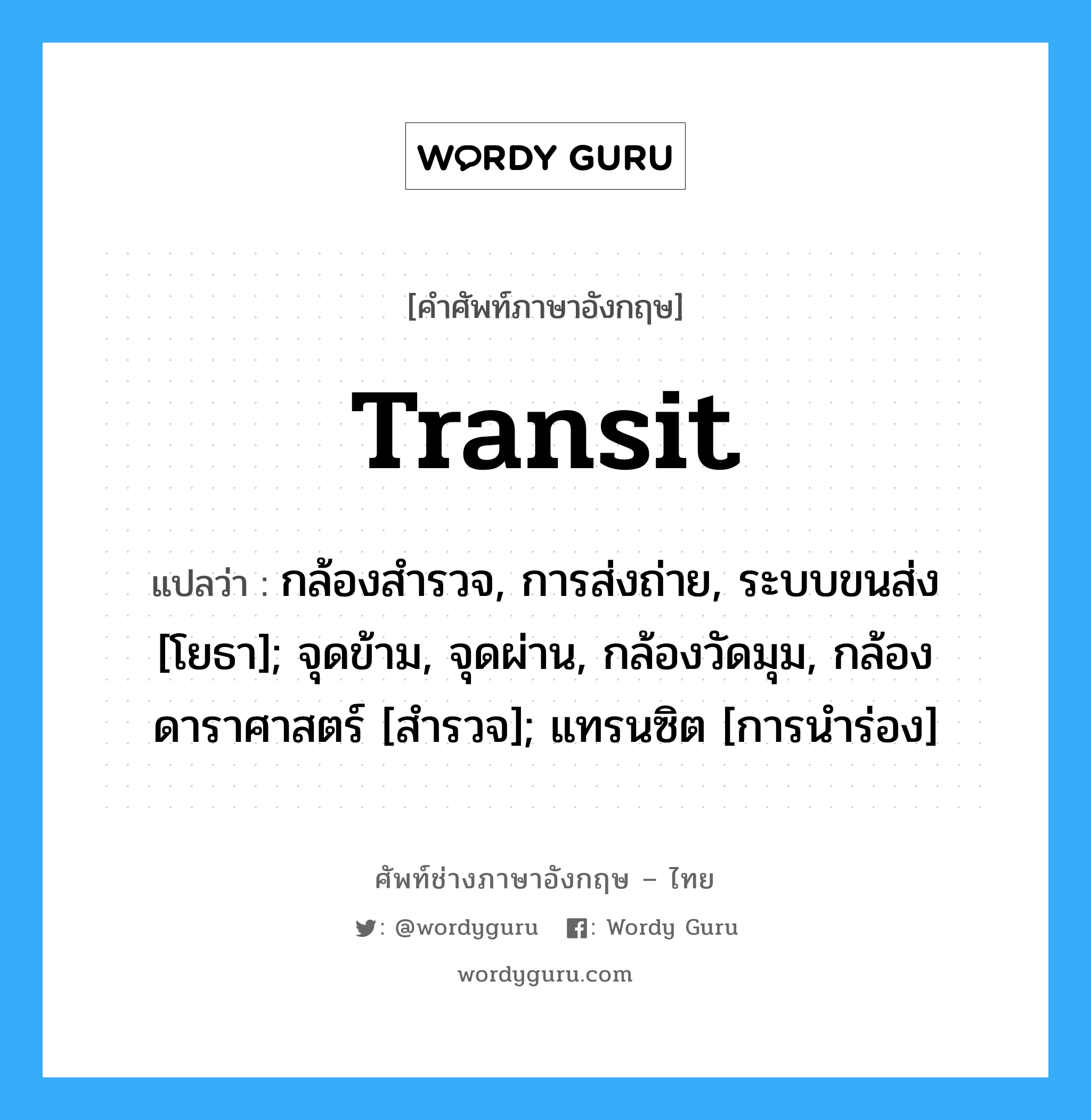 transit แปลว่า?, คำศัพท์ช่างภาษาอังกฤษ - ไทย transit คำศัพท์ภาษาอังกฤษ transit แปลว่า กล้องสำรวจ, การส่งถ่าย, ระบบขนส่ง [โยธา]; จุดข้าม, จุดผ่าน, กล้องวัดมุม, กล้องดาราศาสตร์ [สำรวจ]; แทรนซิต [การนำร่อง]