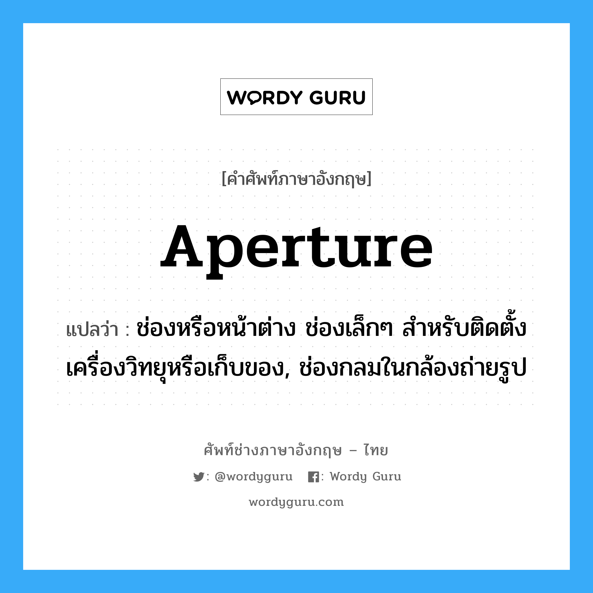 aperture แปลว่า?, คำศัพท์ช่างภาษาอังกฤษ - ไทย aperture คำศัพท์ภาษาอังกฤษ aperture แปลว่า ช่องหรือหน้าต่าง ช่องเล็กๆ สำหรับติดตั้งเครื่องวิทยุหรือเก็บของ, ช่องกลมในกล้องถ่ายรูป