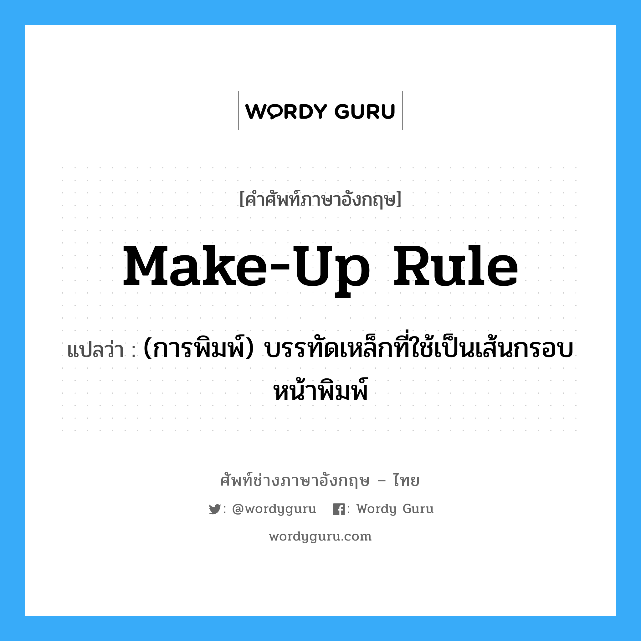 make-up rule แปลว่า?, คำศัพท์ช่างภาษาอังกฤษ - ไทย make-up rule คำศัพท์ภาษาอังกฤษ make-up rule แปลว่า (การพิมพ์) บรรทัดเหล็กที่ใช้เป็นเส้นกรอบหน้าพิมพ์