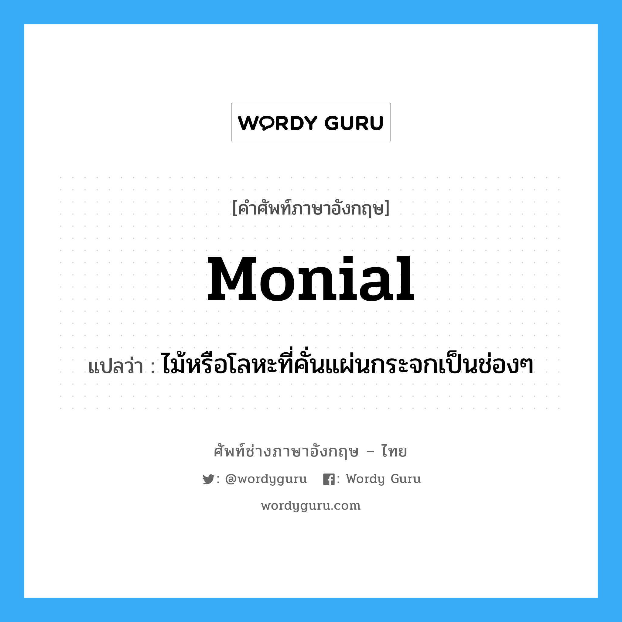 monial แปลว่า?, คำศัพท์ช่างภาษาอังกฤษ - ไทย monial คำศัพท์ภาษาอังกฤษ monial แปลว่า ไม้หรือโลหะที่คั่นแผ่นกระจกเป็นช่องๆ