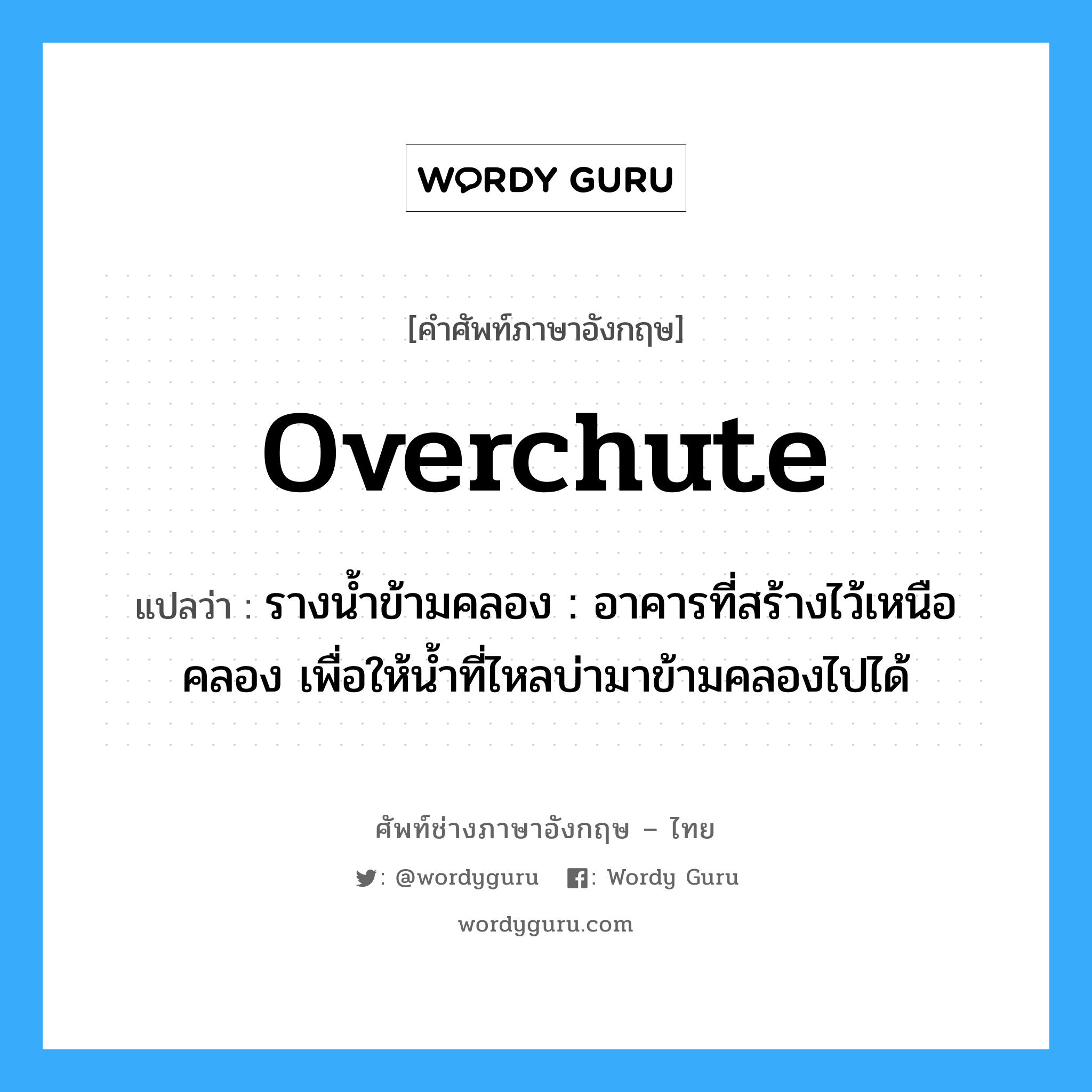 overchute แปลว่า?, คำศัพท์ช่างภาษาอังกฤษ - ไทย overchute คำศัพท์ภาษาอังกฤษ overchute แปลว่า รางน้ำข้ามคลอง : อาคารที่สร้างไว้เหนือคลอง เพื่อให้น้ำที่ไหลบ่ามาข้ามคลองไปได้