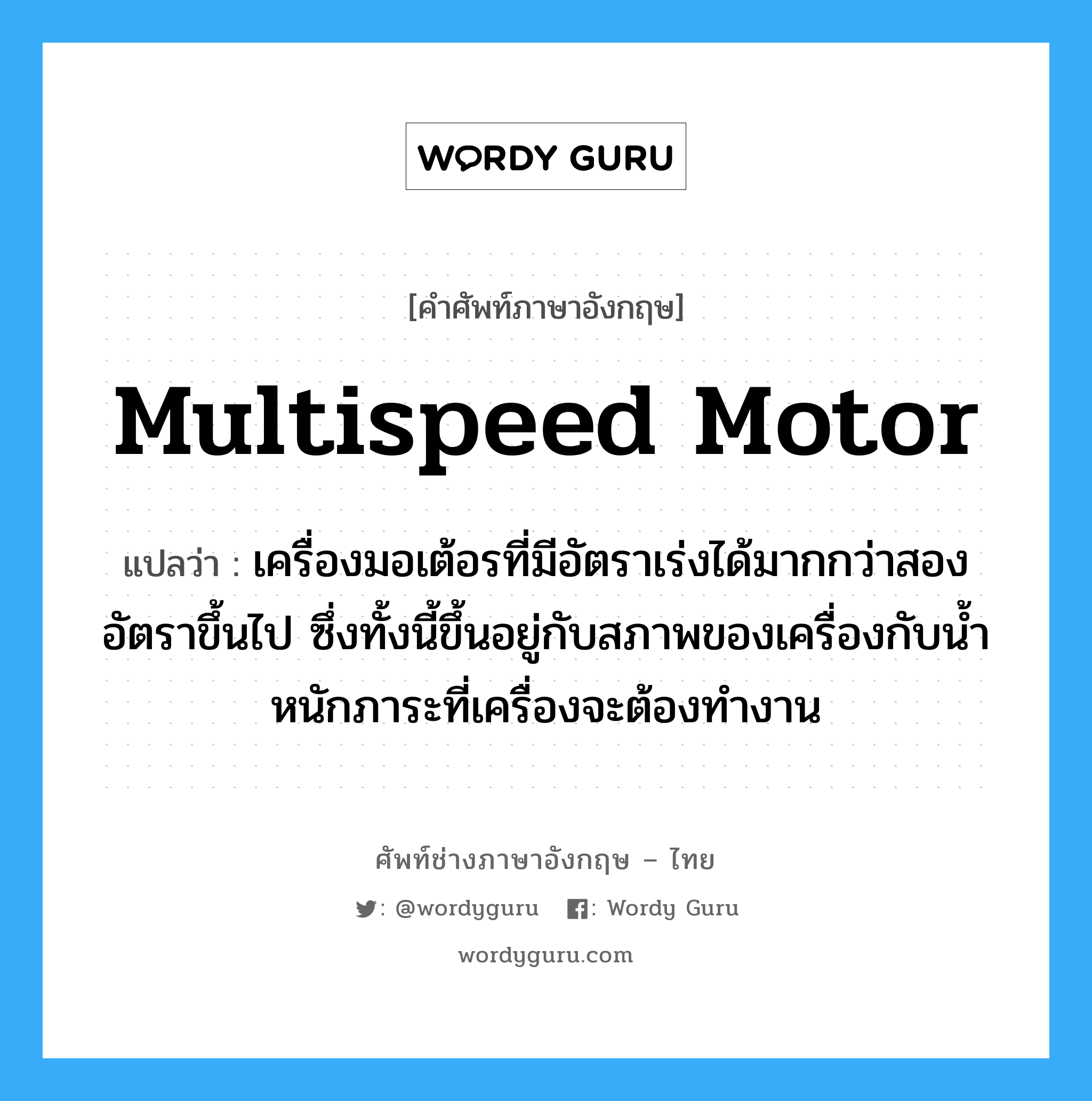 multispeed motor แปลว่า?, คำศัพท์ช่างภาษาอังกฤษ - ไทย multispeed motor คำศัพท์ภาษาอังกฤษ multispeed motor แปลว่า เครื่องมอเต้อรที่มีอัตราเร่งได้มากกว่าสองอัตราขึ้นไป ซึ่งทั้งนี้ขึ้นอยู่กับสภาพของเครื่องกับน้ำหนักภาระที่เครื่องจะต้องทำงาน