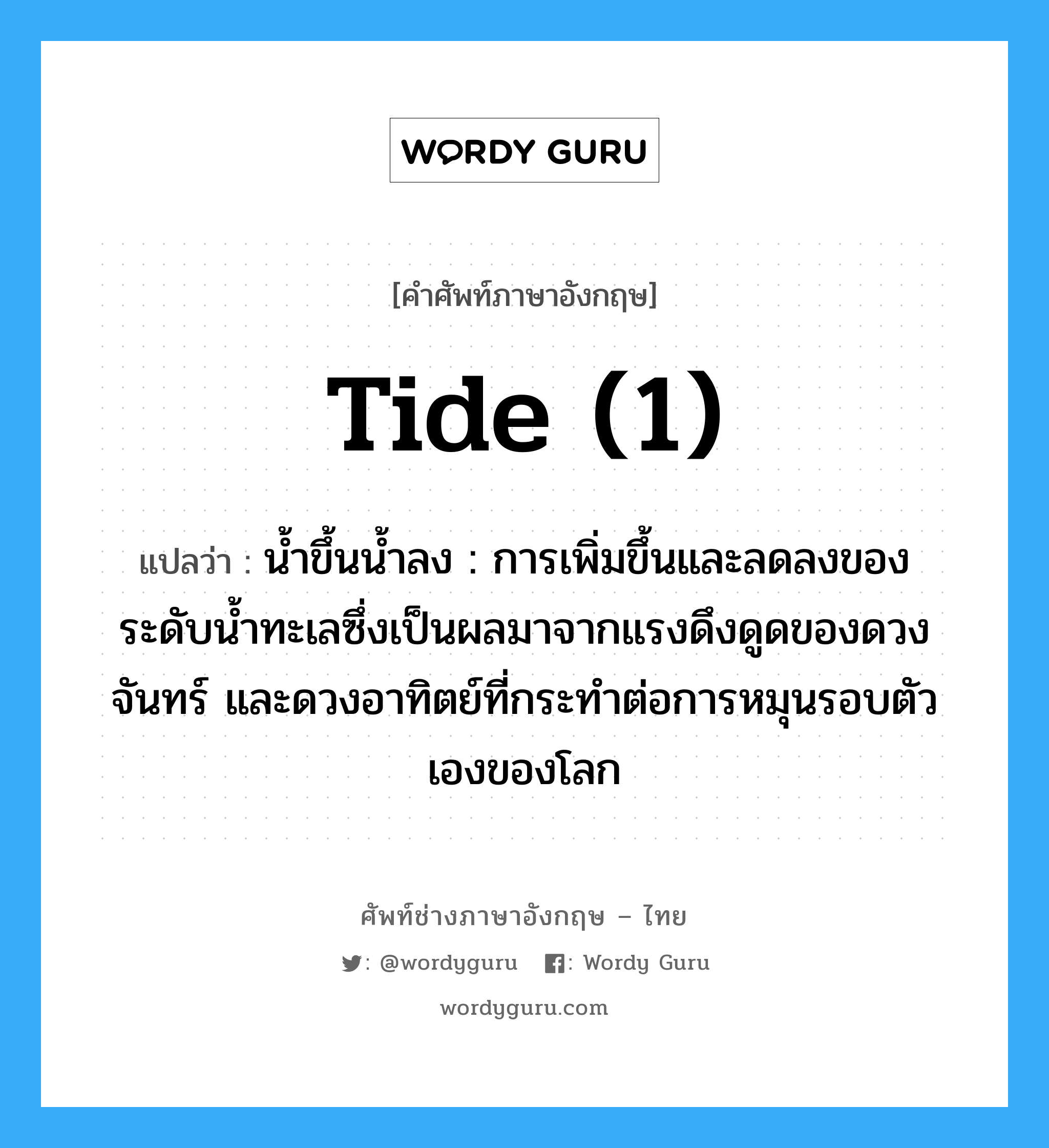 tide (1) แปลว่า?, คำศัพท์ช่างภาษาอังกฤษ - ไทย tide (1) คำศัพท์ภาษาอังกฤษ tide (1) แปลว่า น้ำขึ้นน้ำลง : การเพิ่มขึ้นและลดลงของระดับน้ำทะเลซึ่งเป็นผลมาจากแรงดึงดูดของดวงจันทร์ และดวงอาทิตย์ที่กระทำต่อการหมุนรอบตัวเองของโลก