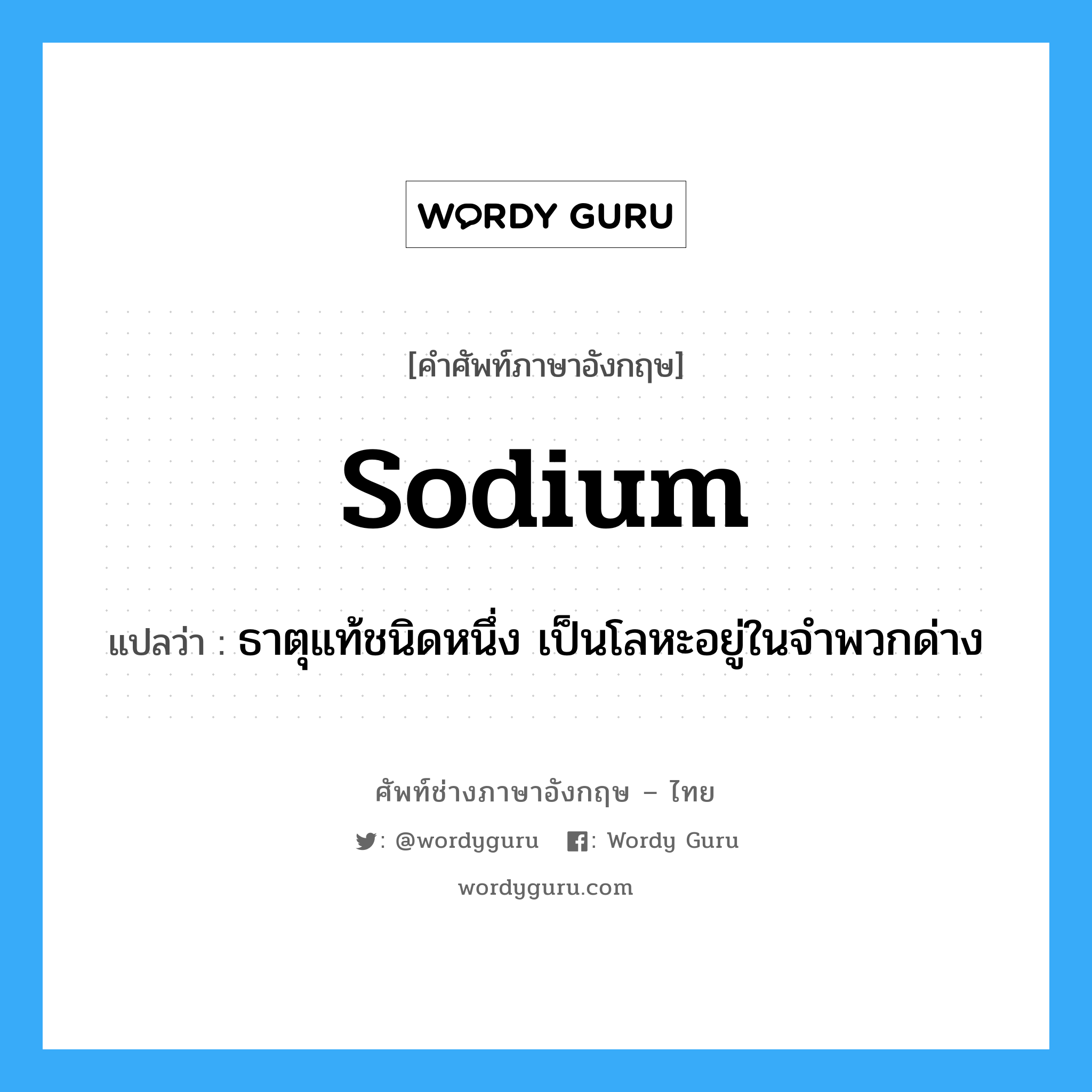 sodium แปลว่า?, คำศัพท์ช่างภาษาอังกฤษ - ไทย sodium คำศัพท์ภาษาอังกฤษ sodium แปลว่า ธาตุแท้ชนิดหนึ่ง เป็นโลหะอยู่ในจำพวกด่าง