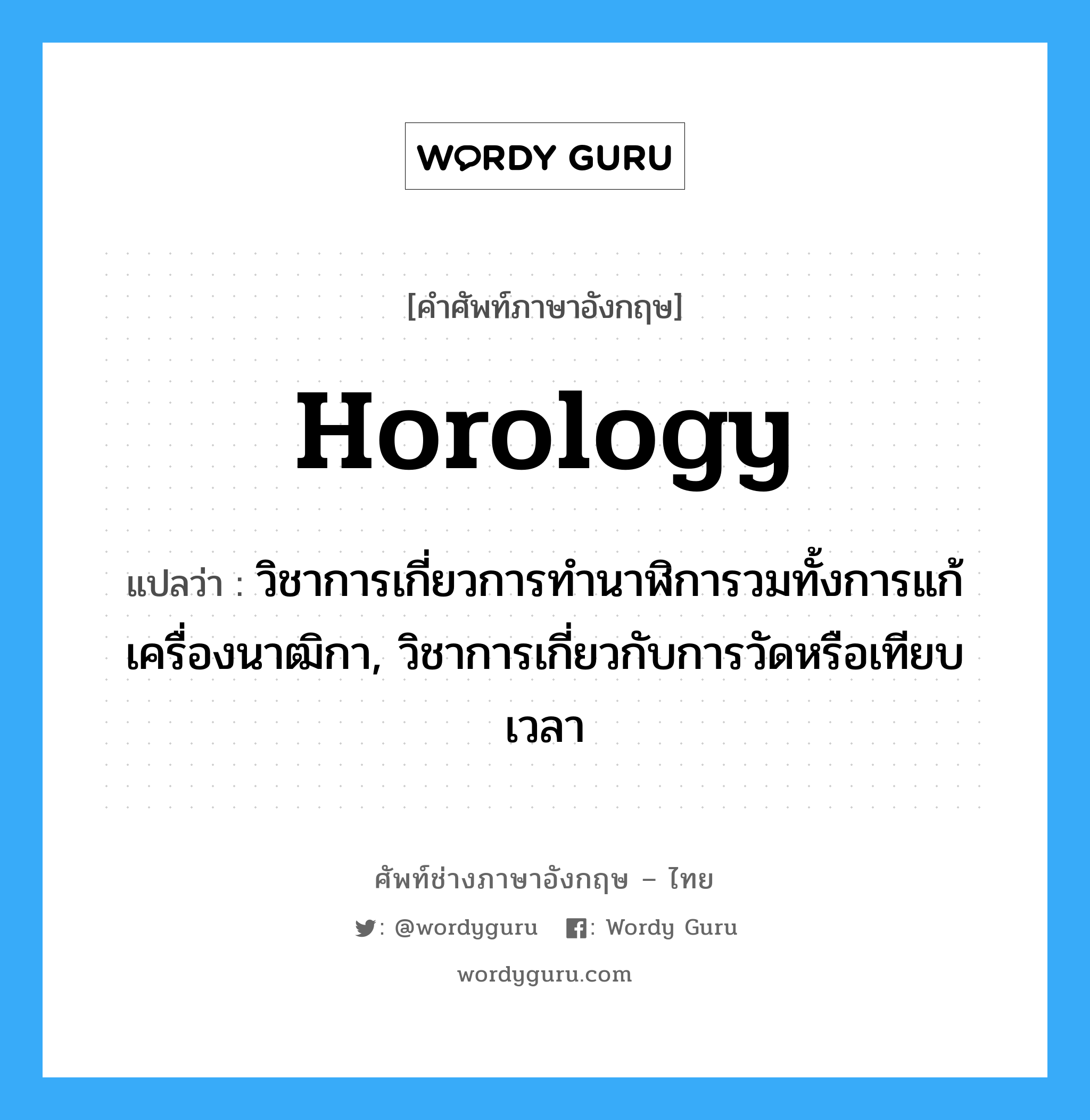 วิชาการเกี่ยวการทำนาฬิการวมทั้งการแก้เครื่องนาฒิกา, วิชาการเกี่ยวกับการวัดหรือเทียบเวลา ภาษาอังกฤษ?, คำศัพท์ช่างภาษาอังกฤษ - ไทย วิชาการเกี่ยวการทำนาฬิการวมทั้งการแก้เครื่องนาฒิกา, วิชาการเกี่ยวกับการวัดหรือเทียบเวลา คำศัพท์ภาษาอังกฤษ วิชาการเกี่ยวการทำนาฬิการวมทั้งการแก้เครื่องนาฒิกา, วิชาการเกี่ยวกับการวัดหรือเทียบเวลา แปลว่า horology