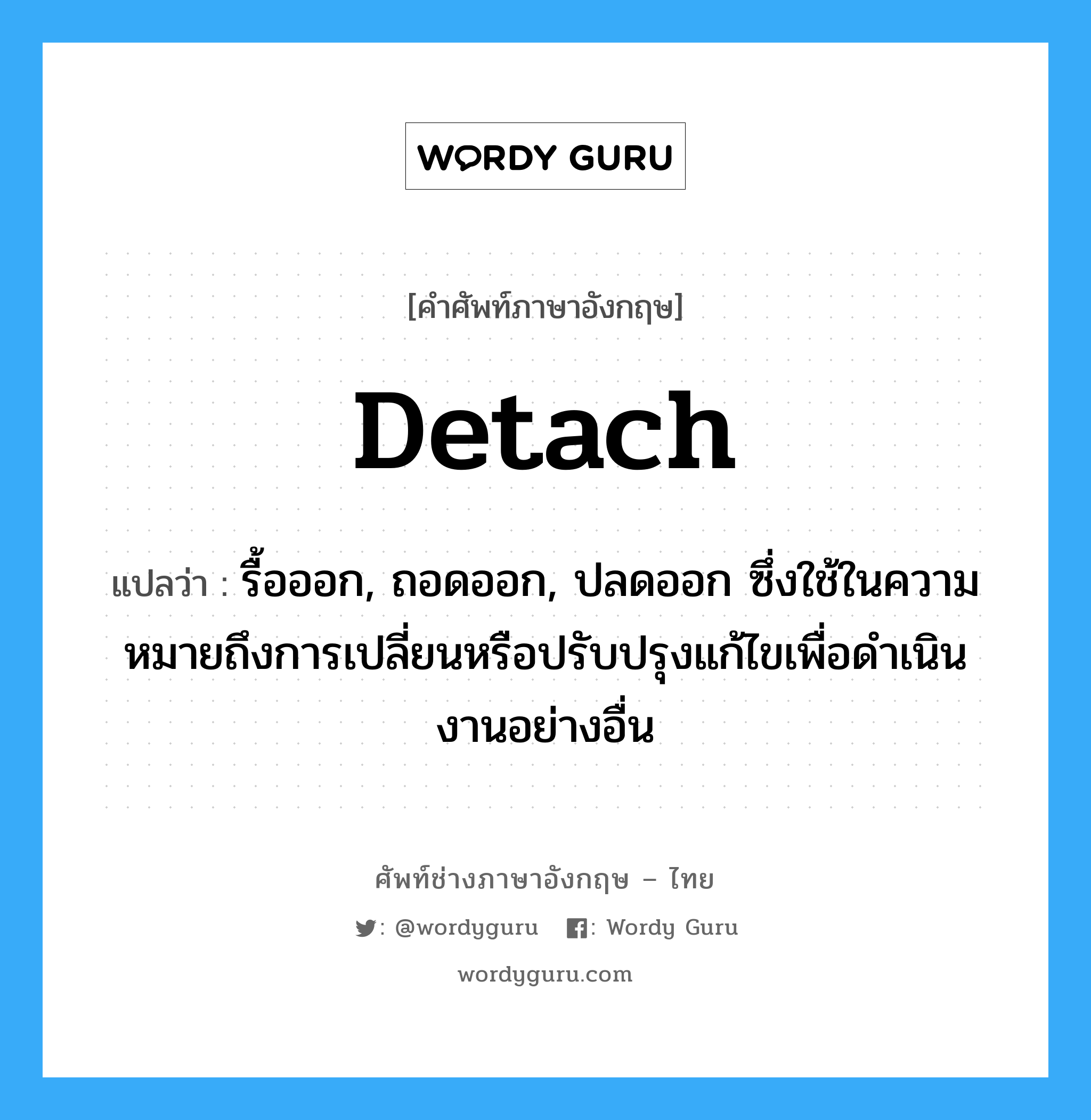 detach แปลว่า?, คำศัพท์ช่างภาษาอังกฤษ - ไทย detach คำศัพท์ภาษาอังกฤษ detach แปลว่า รื้อออก, ถอดออก, ปลดออก ซึ่งใช้ในความหมายถึงการเปลี่ยนหรือปรับปรุงแก้ไขเพื่อดำเนินงานอย่างอื่น