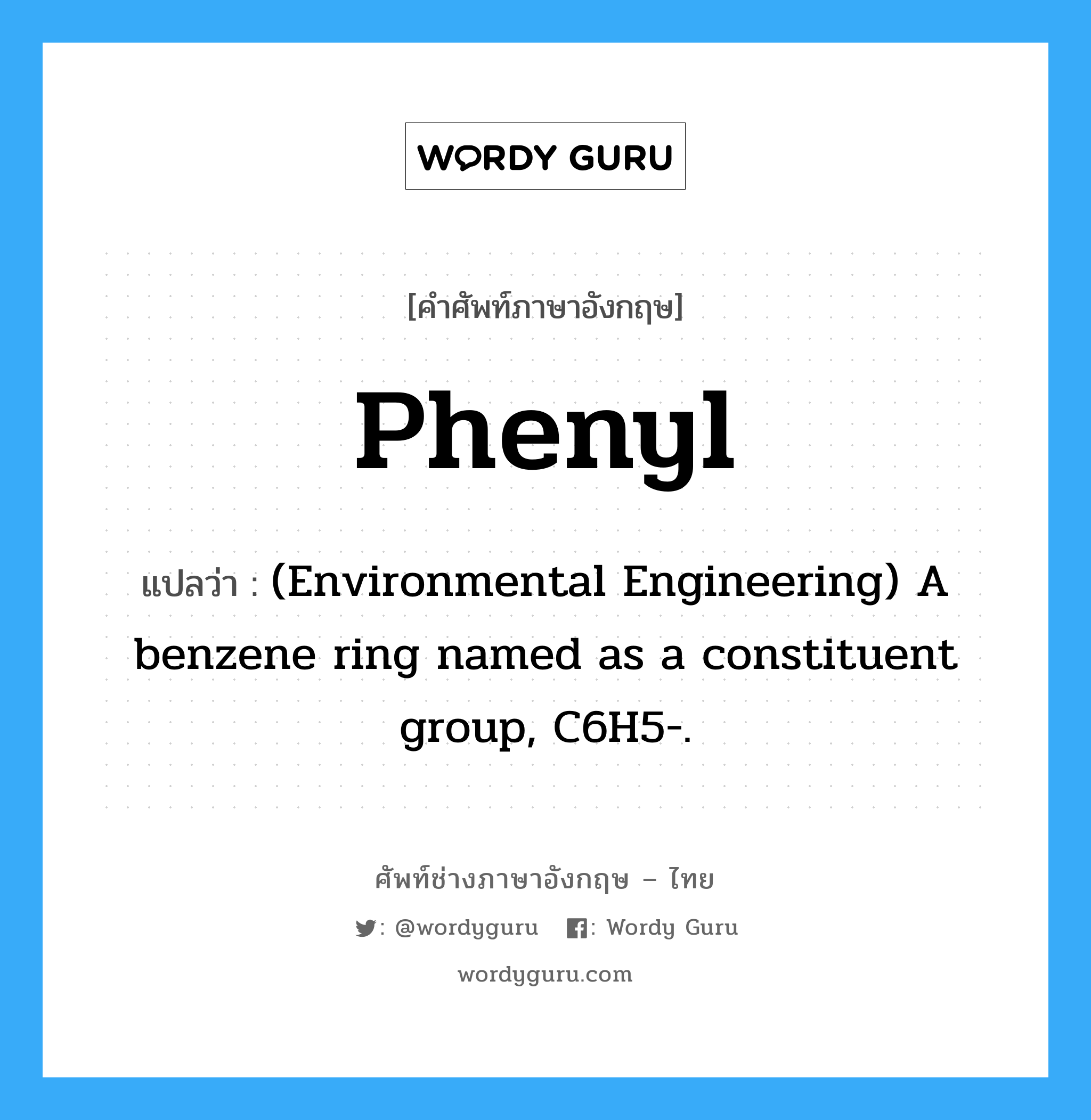 Phenyl แปลว่า?, คำศัพท์ช่างภาษาอังกฤษ - ไทย Phenyl คำศัพท์ภาษาอังกฤษ Phenyl แปลว่า (Environmental Engineering) A benzene ring named as a constituent group, C6H5-.