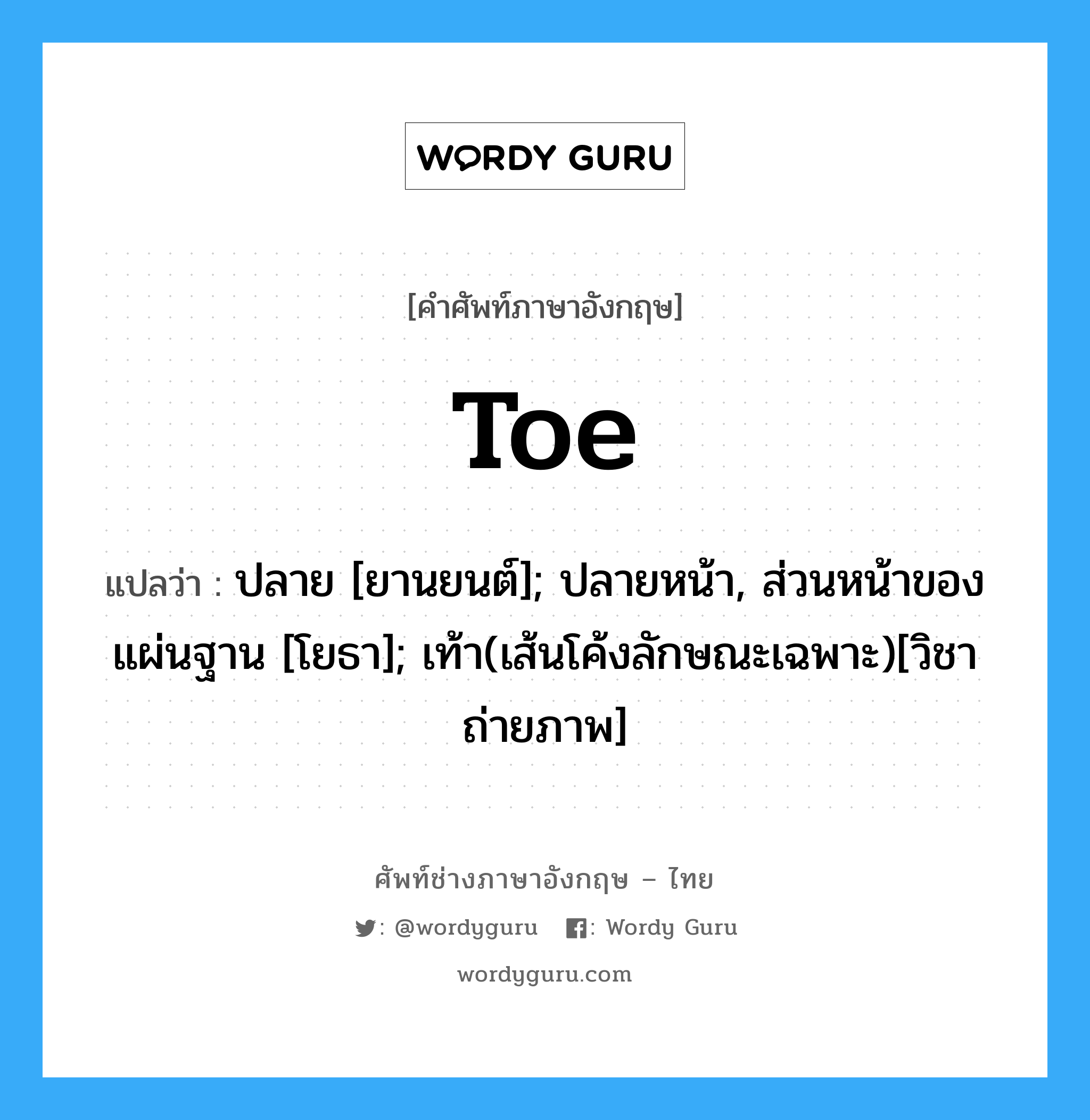 toe แปลว่า?, คำศัพท์ช่างภาษาอังกฤษ - ไทย toe คำศัพท์ภาษาอังกฤษ toe แปลว่า ปลาย [ยานยนต์]; ปลายหน้า, ส่วนหน้าของแผ่นฐาน [โยธา]; เท้า(เส้นโค้งลักษณะเฉพาะ)[วิชาถ่ายภาพ]