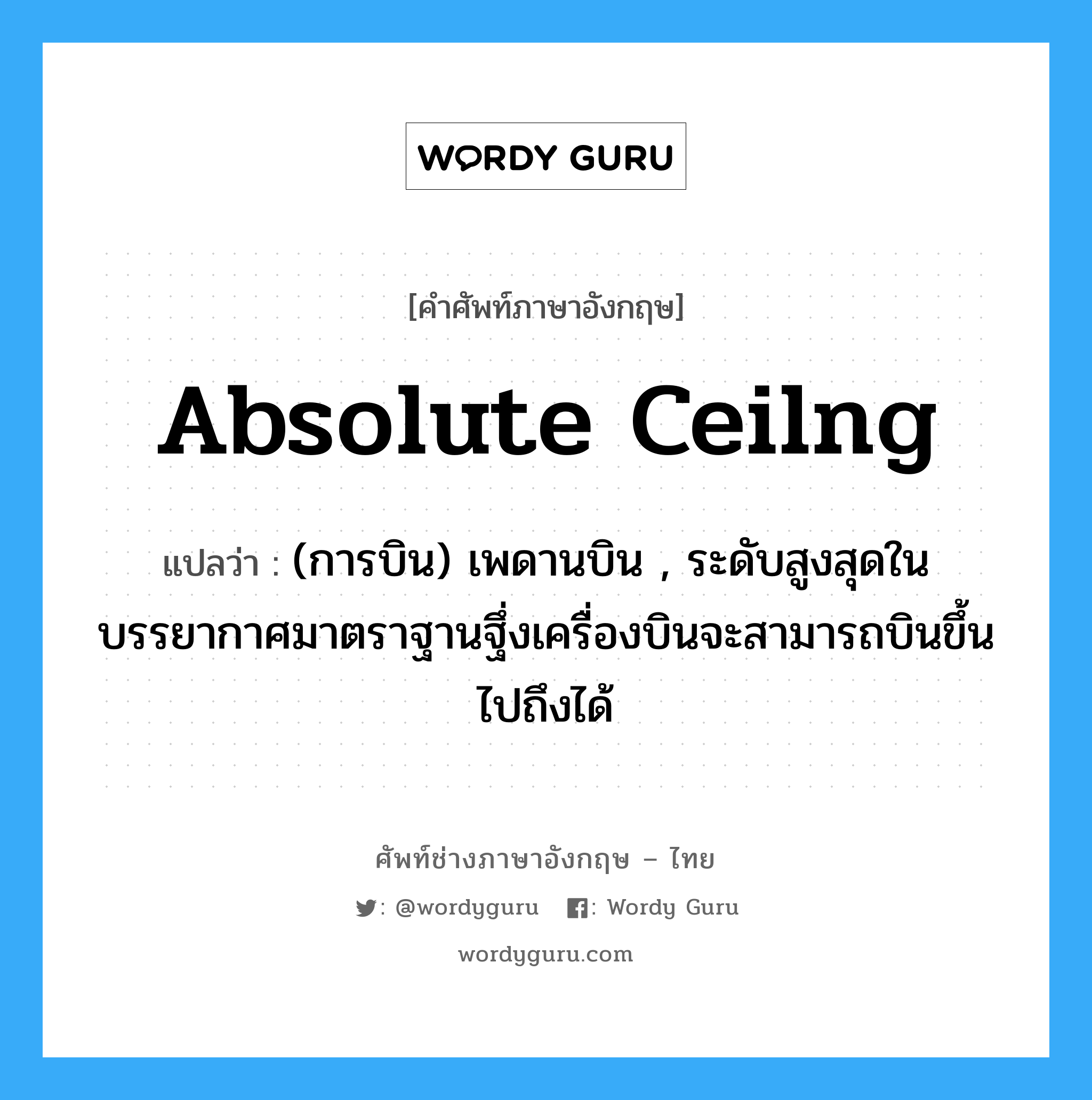 absolute ceilng แปลว่า?, คำศัพท์ช่างภาษาอังกฤษ - ไทย absolute ceilng คำศัพท์ภาษาอังกฤษ absolute ceilng แปลว่า (การบิน) เพดานบิน , ระดับสูงสุดในบรรยากาศมาตราฐานฐึ่งเครื่องบินจะสามารถบินขึ้นไปถึงได้