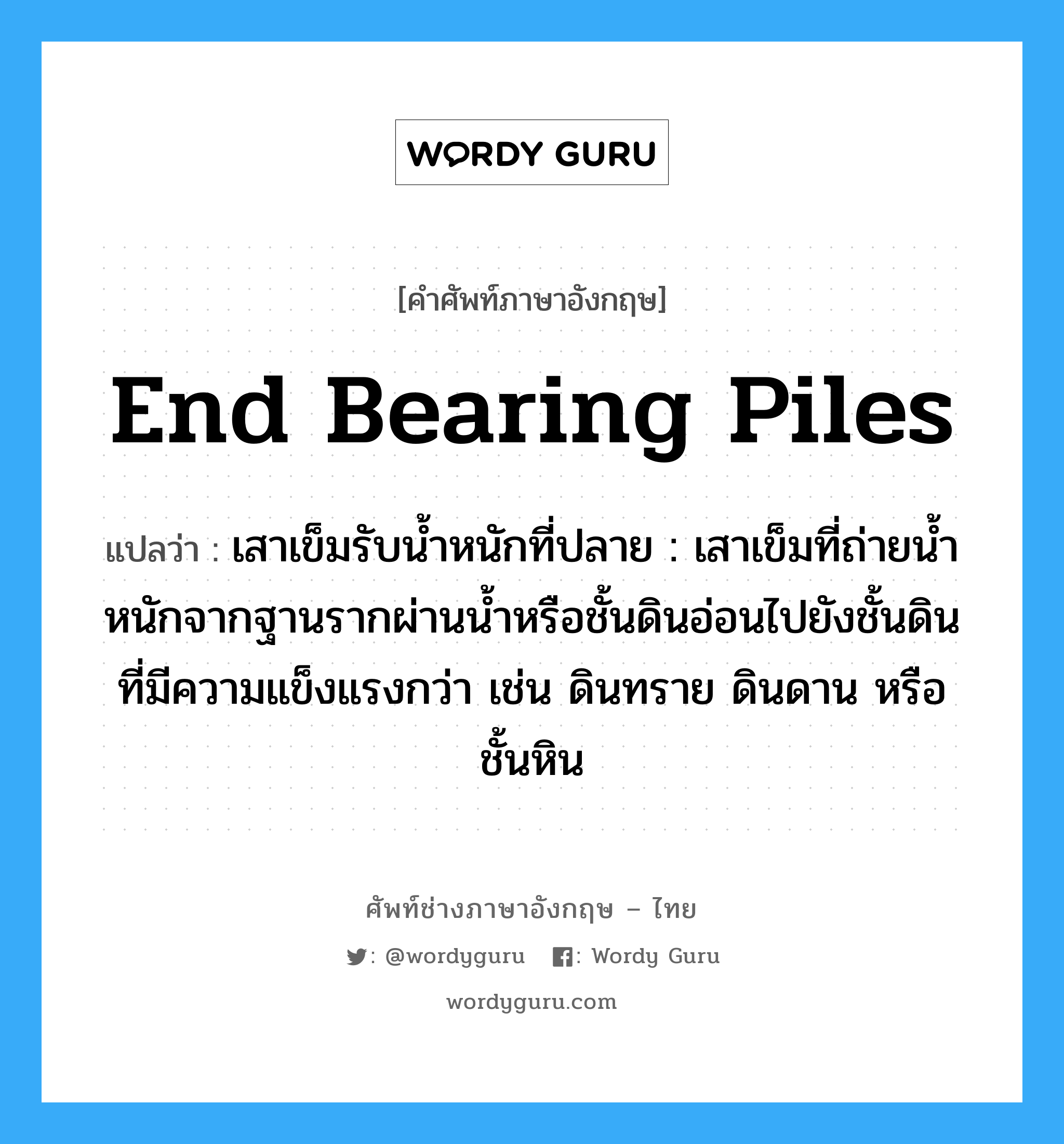 end bearing piles แปลว่า?, คำศัพท์ช่างภาษาอังกฤษ - ไทย end bearing piles คำศัพท์ภาษาอังกฤษ end bearing piles แปลว่า เสาเข็มรับน้ำหนักที่ปลาย : เสาเข็มที่ถ่ายน้ำหนักจากฐานรากผ่านน้ำหรือชั้นดินอ่อนไปยังชั้นดินที่มีความแข็งแรงกว่า เช่น ดินทราย ดินดาน หรือชั้นหิน