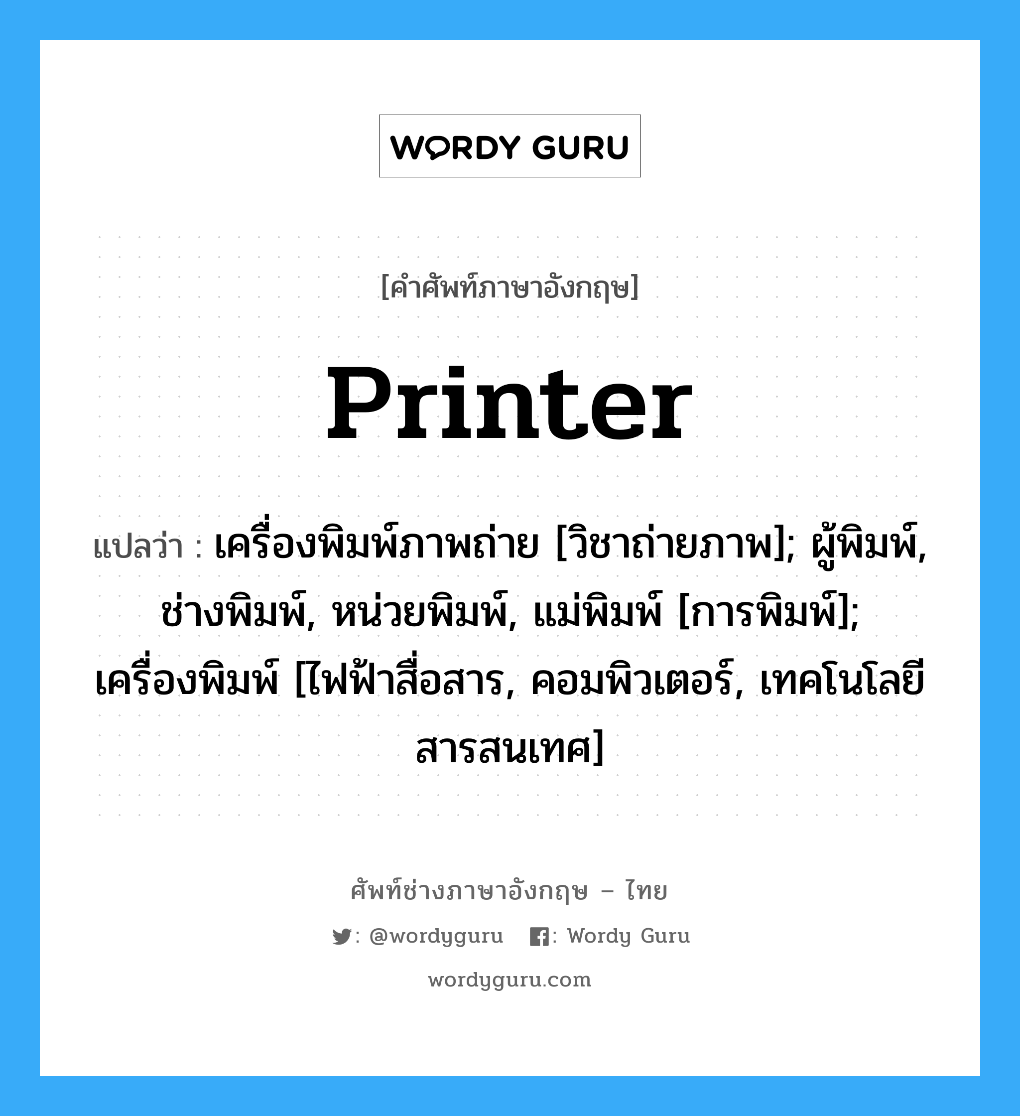 Printer แปลว่า?, คำศัพท์ช่างภาษาอังกฤษ - ไทย Printer คำศัพท์ภาษาอังกฤษ Printer แปลว่า เครื่องพิมพ์ภาพถ่าย [วิชาถ่ายภาพ]; ผู้พิมพ์, ช่างพิมพ์, หน่วยพิมพ์, แม่พิมพ์ [การพิมพ์]; เครื่องพิมพ์ [ไฟฟ้าสื่อสาร, คอมพิวเตอร์, เทคโนโลยีสารสนเทศ]