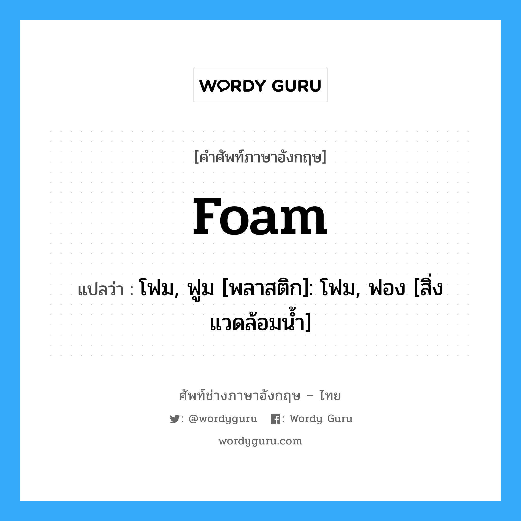 foam แปลว่า?, คำศัพท์ช่างภาษาอังกฤษ - ไทย foam คำศัพท์ภาษาอังกฤษ foam แปลว่า โฟม, ฟูม [พลาสติก]: โฟม, ฟอง [สิ่งแวดล้อมน้ำ]