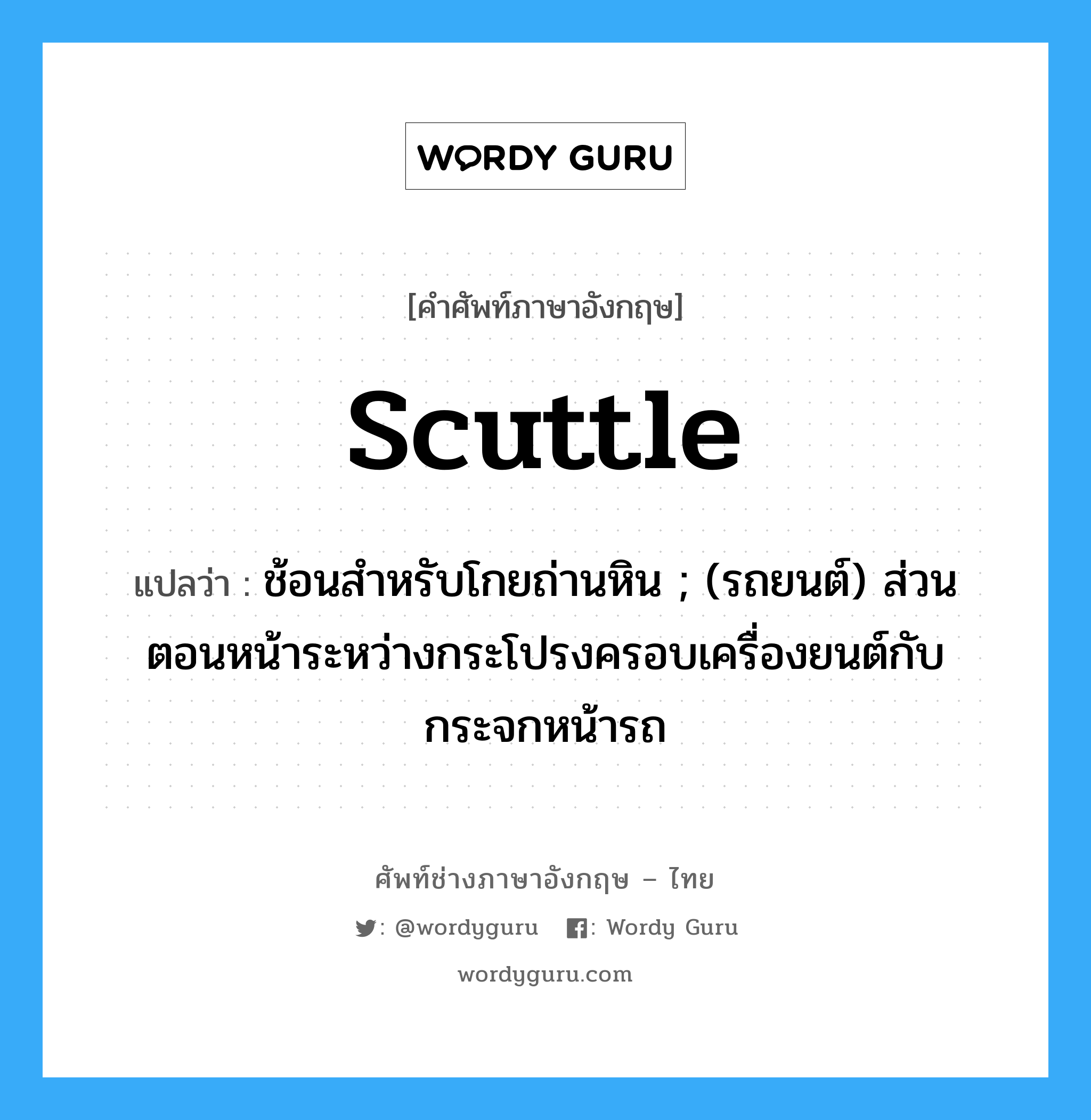 scuttle แปลว่า?, คำศัพท์ช่างภาษาอังกฤษ - ไทย scuttle คำศัพท์ภาษาอังกฤษ scuttle แปลว่า ช้อนสำหรับโกยถ่านหิน ; (รถยนต์) ส่วนตอนหน้าระหว่างกระโปรงครอบเครื่องยนต์กับกระจกหน้ารถ