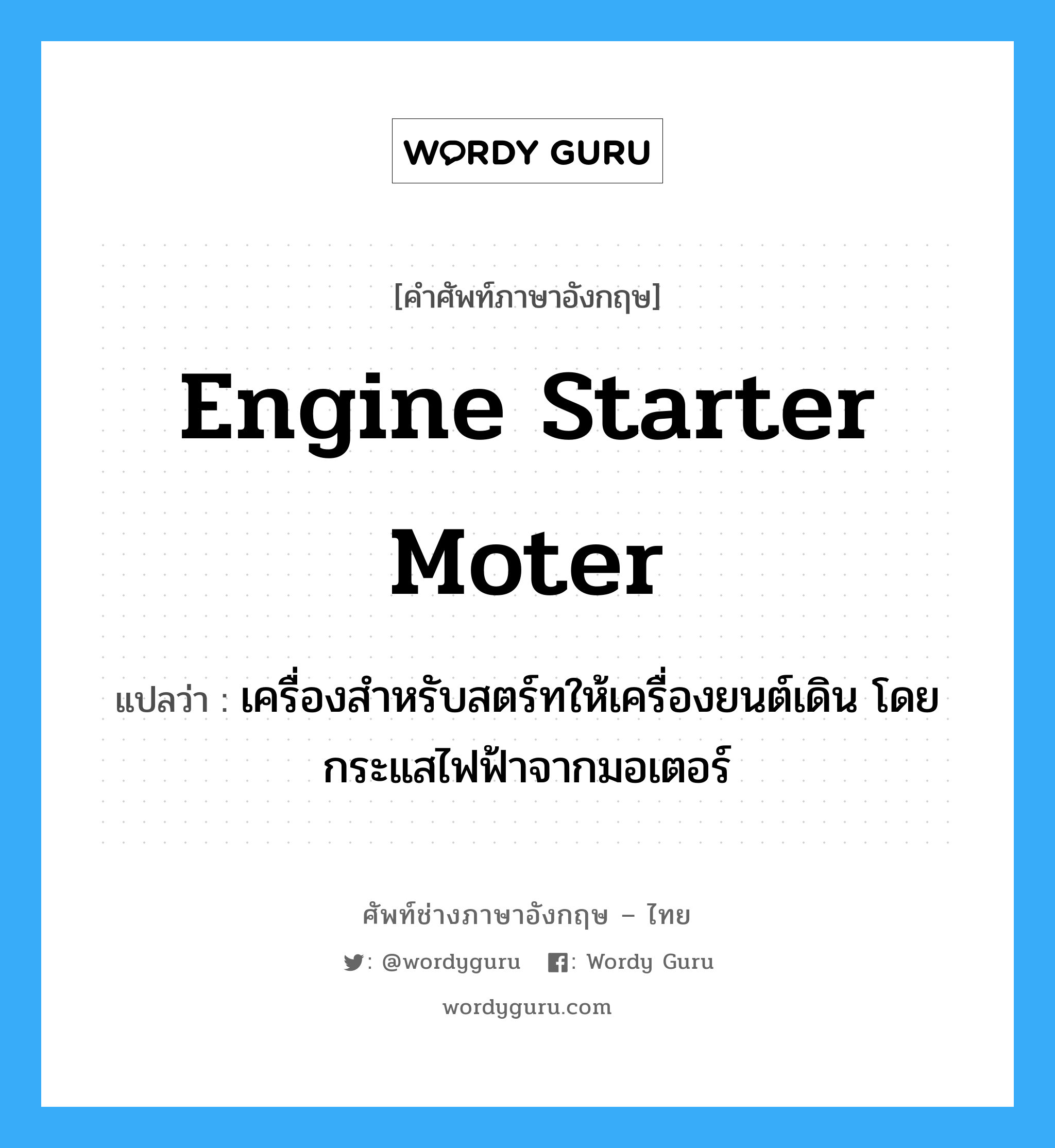 engine starter moter แปลว่า?, คำศัพท์ช่างภาษาอังกฤษ - ไทย engine starter moter คำศัพท์ภาษาอังกฤษ engine starter moter แปลว่า เครื่องสำหรับสตร์ทให้เครื่องยนต์เดิน โดยกระแสไฟฟ้าจากมอเตอร์