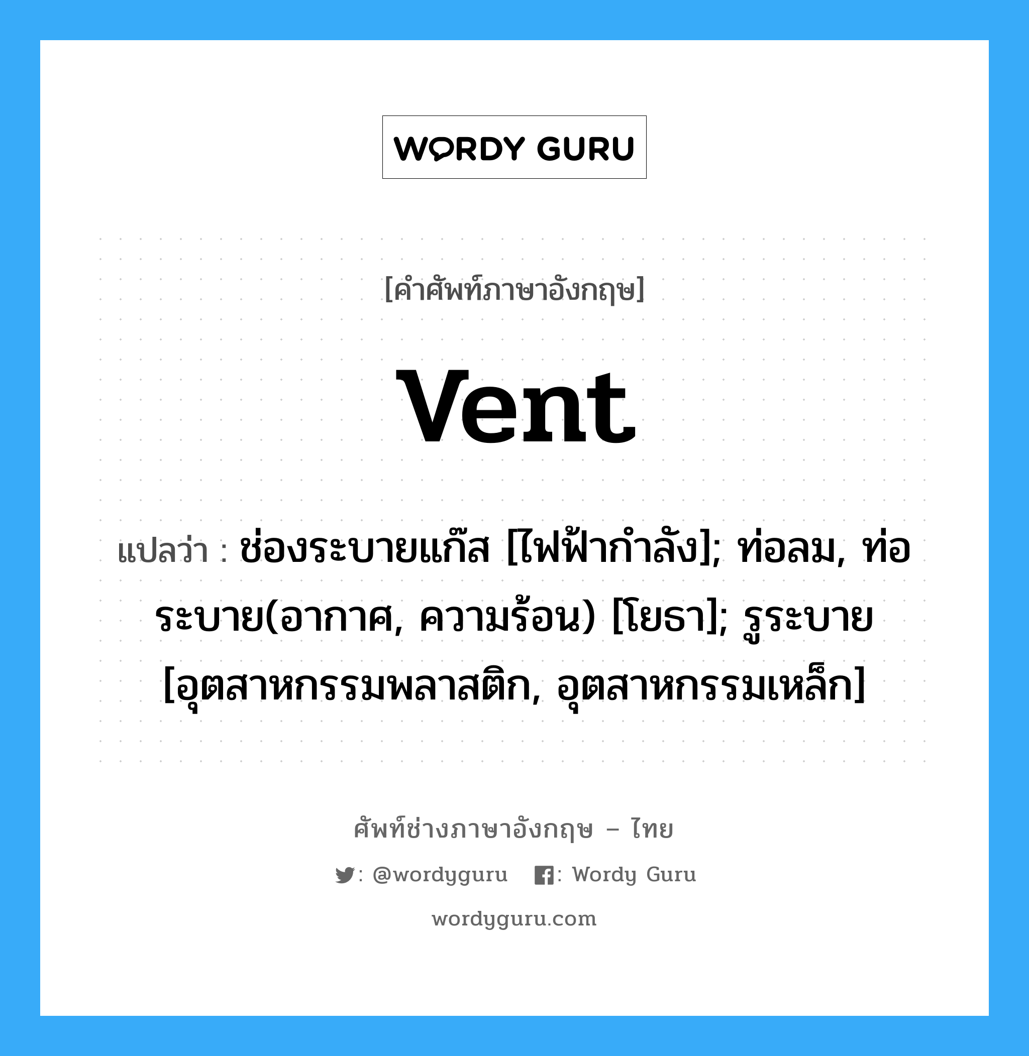 vent แปลว่า?, คำศัพท์ช่างภาษาอังกฤษ - ไทย vent คำศัพท์ภาษาอังกฤษ vent แปลว่า ช่องระบายแก๊ส [ไฟฟ้ากำลัง]; ท่อลม, ท่อระบาย(อากาศ, ความร้อน) [โยธา]; รูระบาย [อุตสาหกรรมพลาสติก, อุตสาหกรรมเหล็ก]