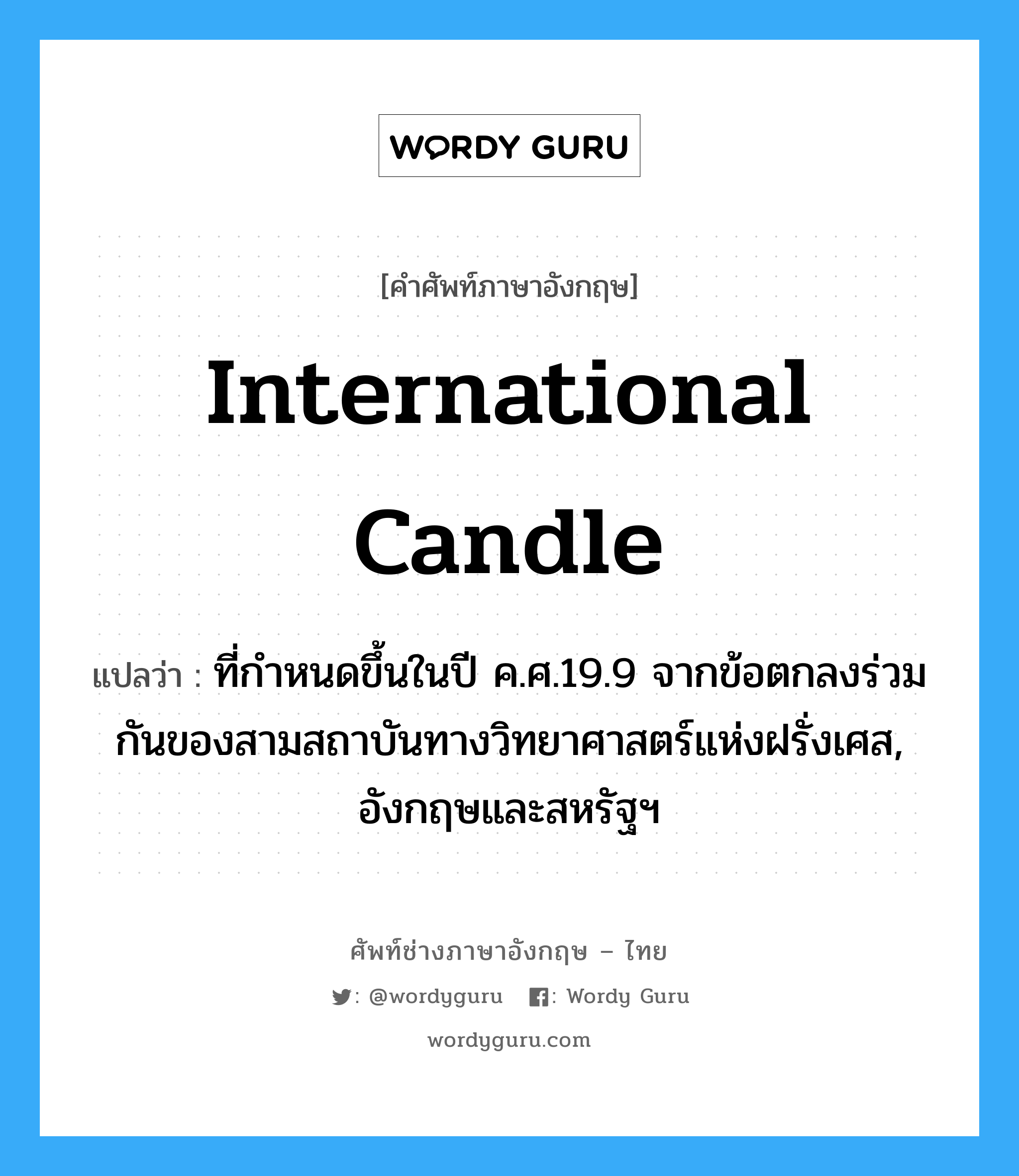 international candle แปลว่า?, คำศัพท์ช่างภาษาอังกฤษ - ไทย international candle คำศัพท์ภาษาอังกฤษ international candle แปลว่า ที่กำหนดขึ้นในปี ค.ศ.19.9 จากข้อตกลงร่วมกันของสามสถาบันทางวิทยาศาสตร์แห่งฝรั่งเศส, อังกฤษและสหรัฐฯ