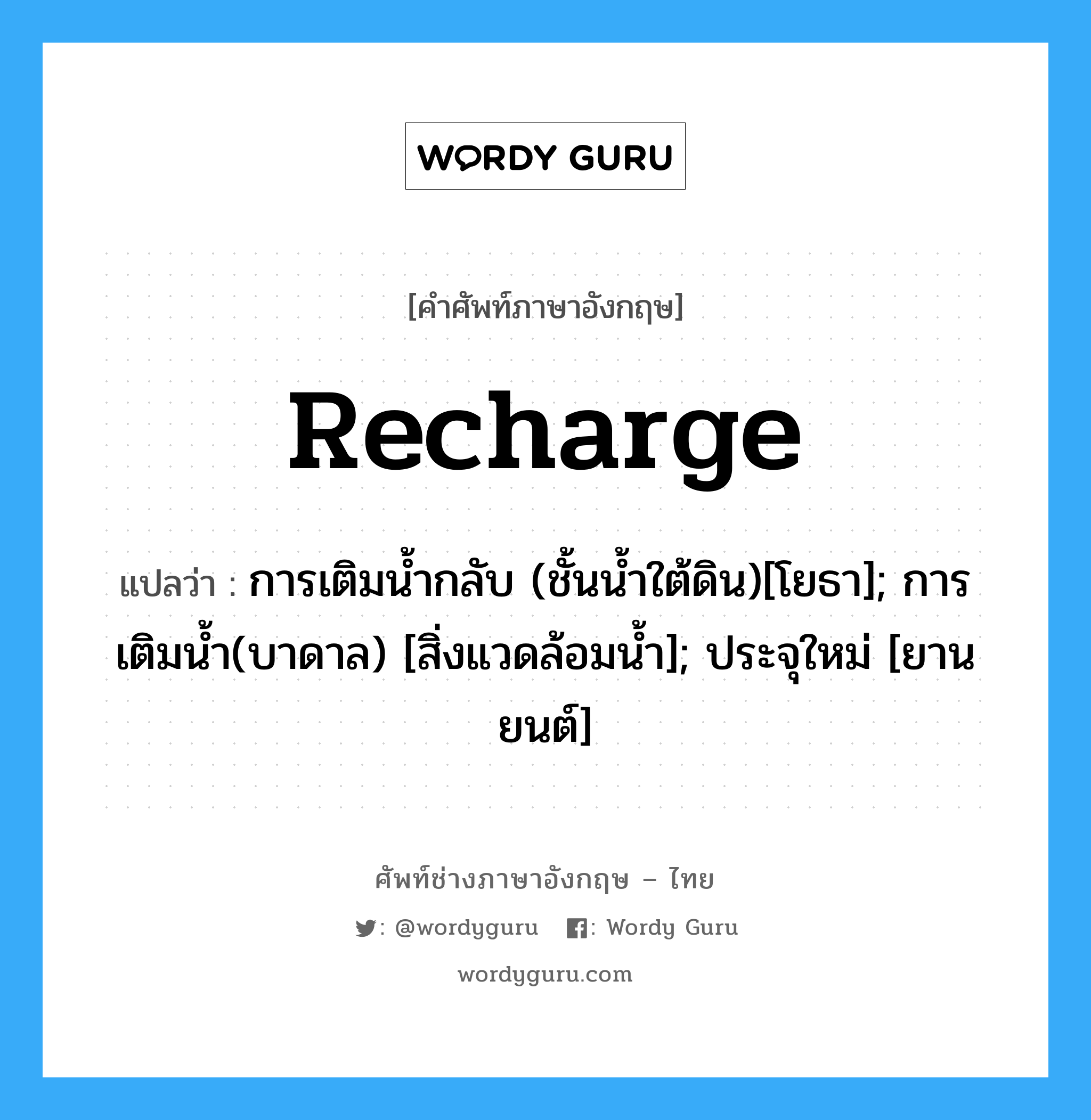 Recharge แปลว่า?, คำศัพท์ช่างภาษาอังกฤษ - ไทย Recharge คำศัพท์ภาษาอังกฤษ Recharge แปลว่า การเติมน้ำกลับ (ชั้นน้ำใต้ดิน)[โยธา]; การเติมน้ำ(บาดาล) [สิ่งแวดล้อมน้ำ]; ประจุใหม่ [ยานยนต์]