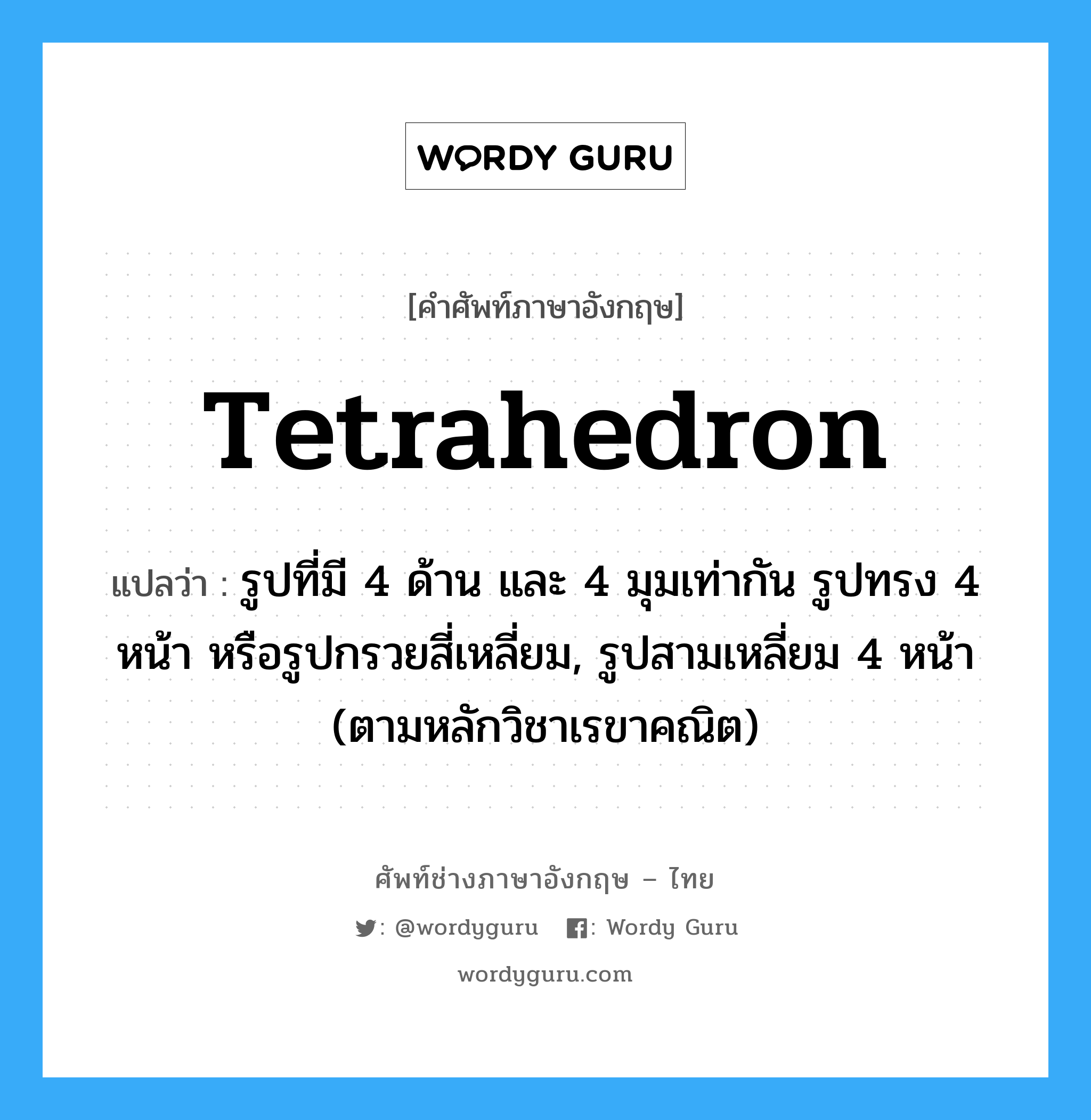 tetrahedron แปลว่า?, คำศัพท์ช่างภาษาอังกฤษ - ไทย tetrahedron คำศัพท์ภาษาอังกฤษ tetrahedron แปลว่า รูปที่มี 4 ด้าน และ 4 มุมเท่ากัน รูปทรง 4 หน้า หรือรูปกรวยสี่เหลี่ยม, รูปสามเหลี่ยม 4 หน้า (ตามหลักวิชาเรขาคณิต)