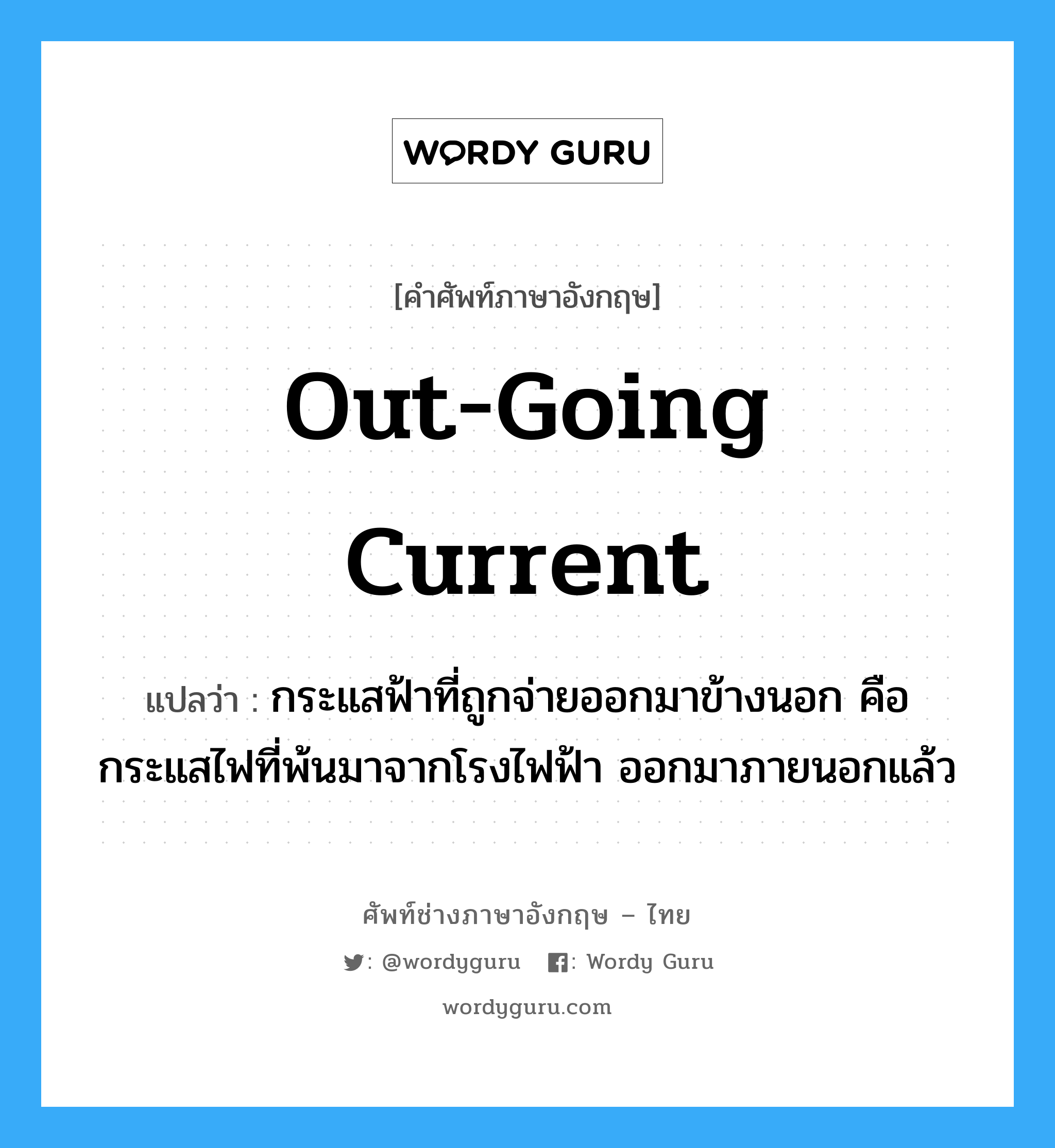 out-going current แปลว่า?, คำศัพท์ช่างภาษาอังกฤษ - ไทย out-going current คำศัพท์ภาษาอังกฤษ out-going current แปลว่า กระแสฟ้าที่ถูกจ่ายออกมาข้างนอก คือกระแสไฟที่พ้นมาจากโรงไฟฟ้า ออกมาภายนอกแล้ว