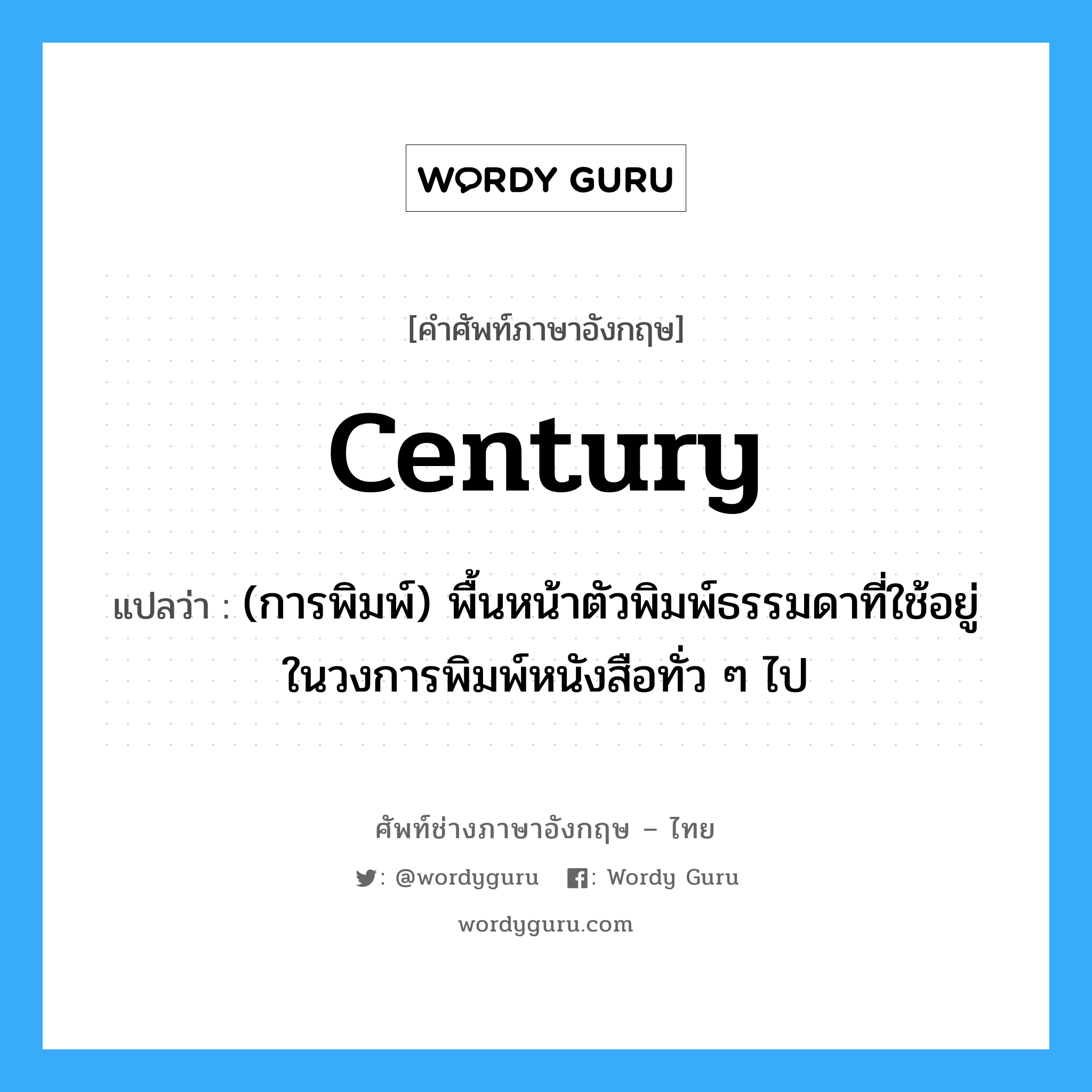 century แปลว่า?, คำศัพท์ช่างภาษาอังกฤษ - ไทย century คำศัพท์ภาษาอังกฤษ century แปลว่า (การพิมพ์) พื้นหน้าตัวพิมพ์ธรรมดาที่ใช้อยู่ในวงการพิมพ์หนังสือทั่ว ๆ ไป