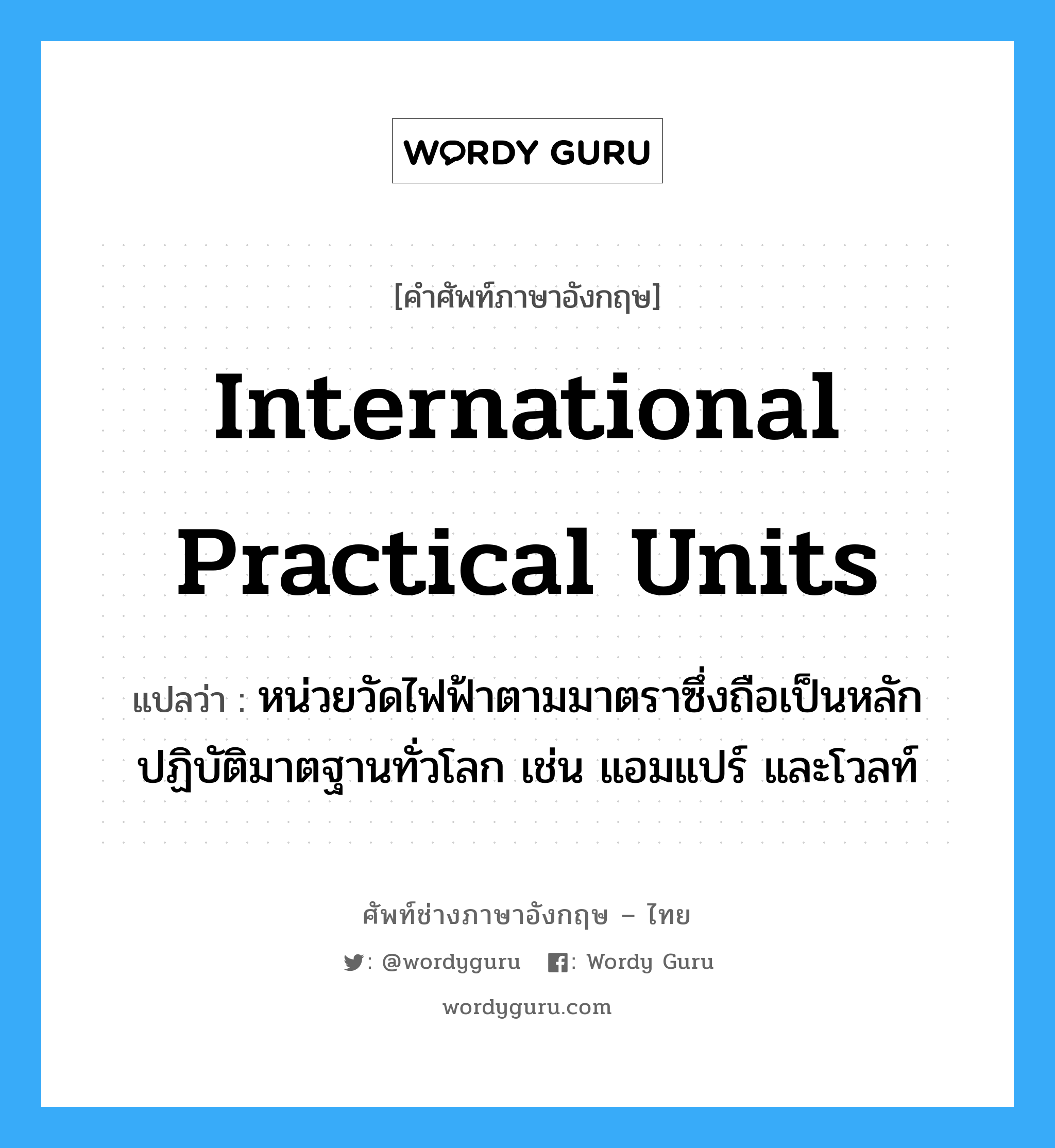 international practical units แปลว่า?, คำศัพท์ช่างภาษาอังกฤษ - ไทย international practical units คำศัพท์ภาษาอังกฤษ international practical units แปลว่า หน่วยวัดไฟฟ้าตามมาตราซึ่งถือเป็นหลักปฏิบัติมาตฐานทั่วโลก เช่น แอมแปร์ และโวลท์